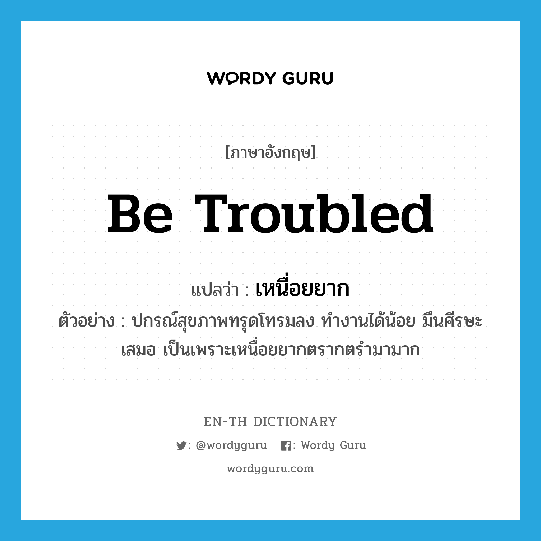 be troubled แปลว่า?, คำศัพท์ภาษาอังกฤษ be troubled แปลว่า เหนื่อยยาก ประเภท V ตัวอย่าง ปกรณ์สุขภาพทรุดโทรมลง ทำงานได้น้อย มึนศีรษะเสมอ เป็นเพราะเหนื่อยยากตรากตรำมามาก หมวด V