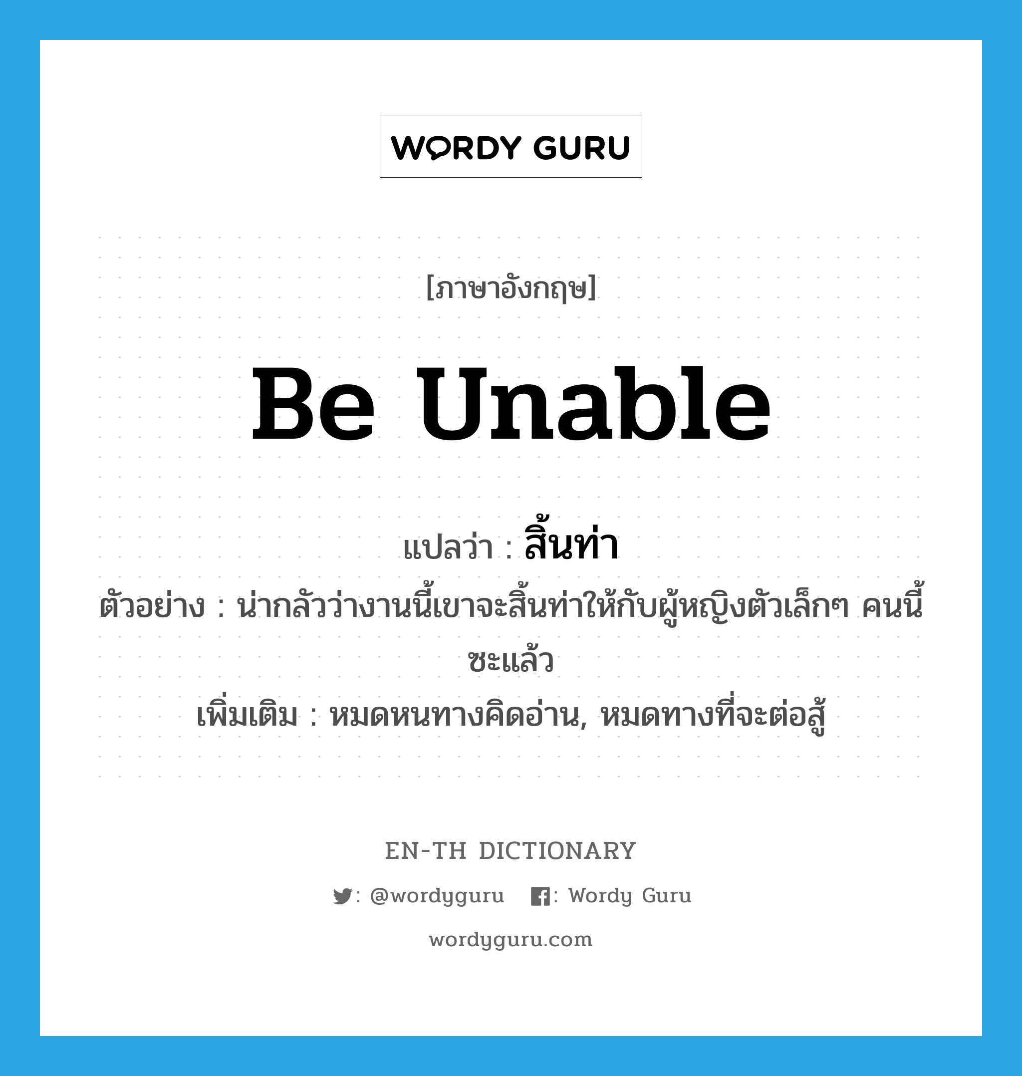 be unable แปลว่า?, คำศัพท์ภาษาอังกฤษ be unable แปลว่า สิ้นท่า ประเภท V ตัวอย่าง น่ากลัวว่างานนี้เขาจะสิ้นท่าให้กับผู้หญิงตัวเล็กๆ คนนี้ซะแล้ว เพิ่มเติม หมดหนทางคิดอ่าน, หมดทางที่จะต่อสู้ หมวด V