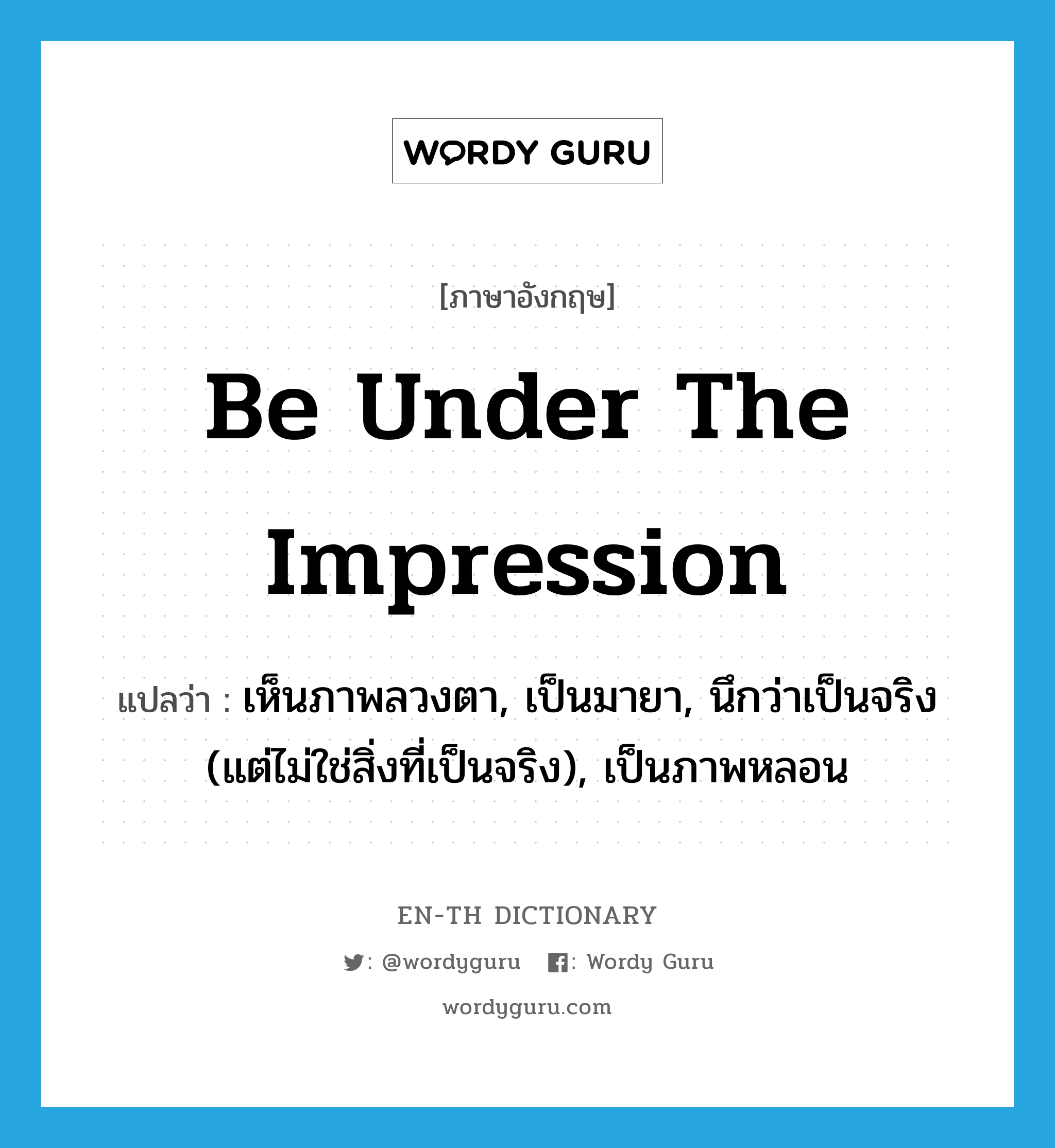 be under the impression แปลว่า?, คำศัพท์ภาษาอังกฤษ be under the impression แปลว่า เห็นภาพลวงตา, เป็นมายา, นึกว่าเป็นจริง (แต่ไม่ใช่สิ่งที่เป็นจริง), เป็นภาพหลอน ประเภท IDM หมวด IDM