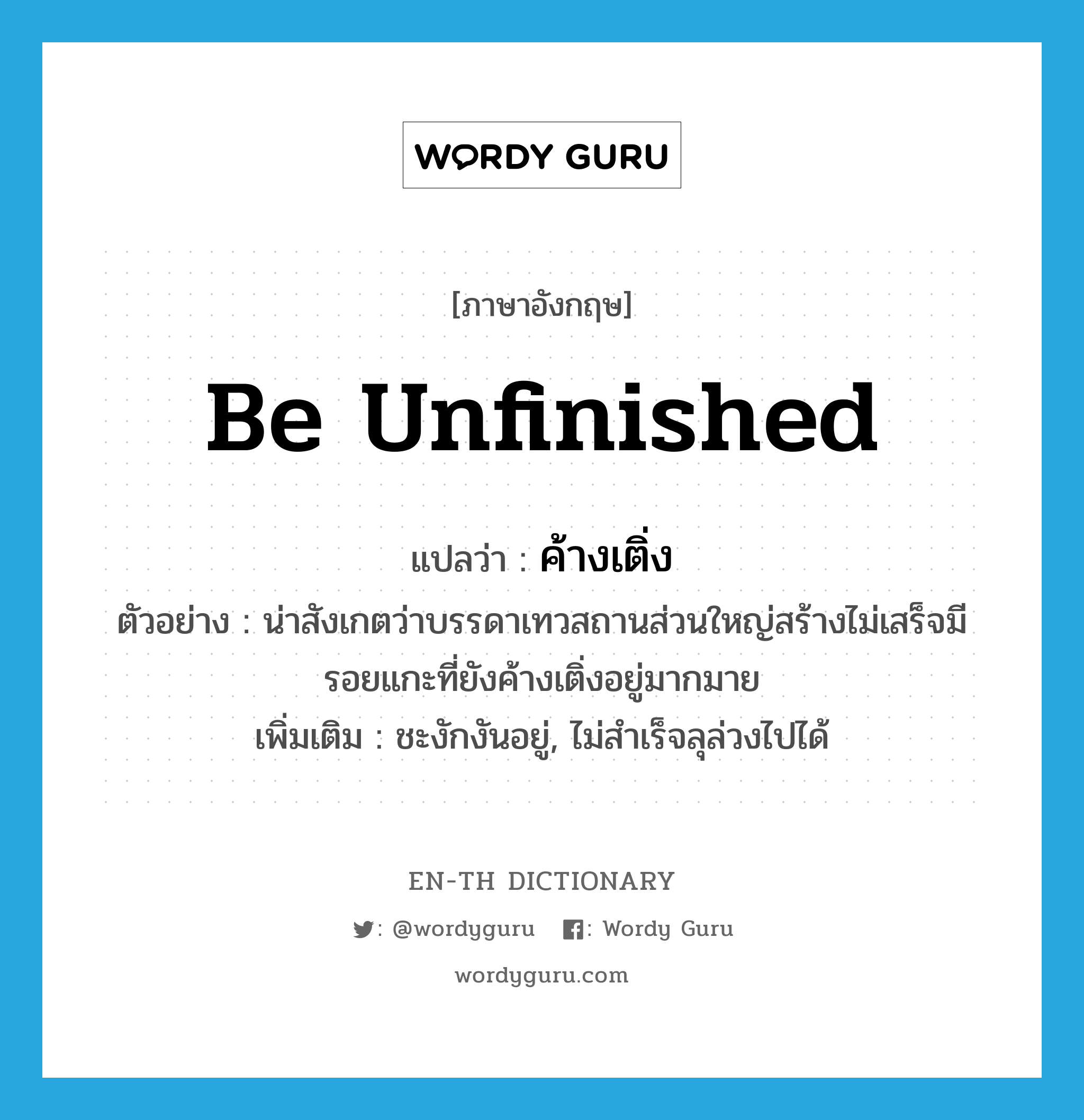 be unfinished แปลว่า?, คำศัพท์ภาษาอังกฤษ be unfinished แปลว่า ค้างเติ่ง ประเภท V ตัวอย่าง น่าสังเกตว่าบรรดาเทวสถานส่วนใหญ่สร้างไม่เสร็จมีรอยแกะที่ยังค้างเติ่งอยู่มากมาย เพิ่มเติม ชะงักงันอยู่, ไม่สำเร็จลุล่วงไปได้ หมวด V