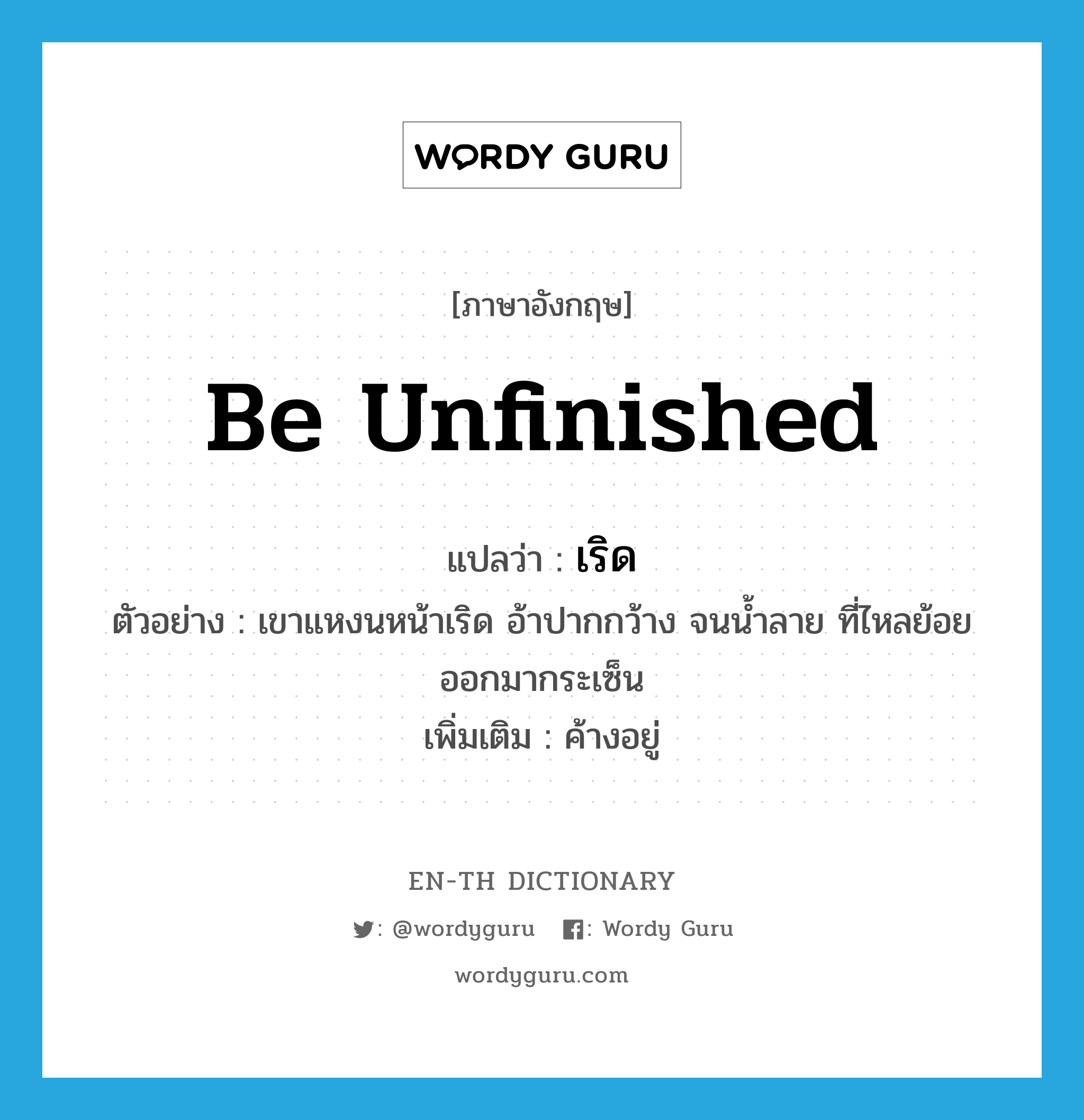 be unfinished แปลว่า?, คำศัพท์ภาษาอังกฤษ be unfinished แปลว่า เริด ประเภท V ตัวอย่าง เขาแหงนหน้าเริด อ้าปากกว้าง จนน้ำลาย ที่ไหลย้อยออกมากระเซ็น เพิ่มเติม ค้างอยู่ หมวด V