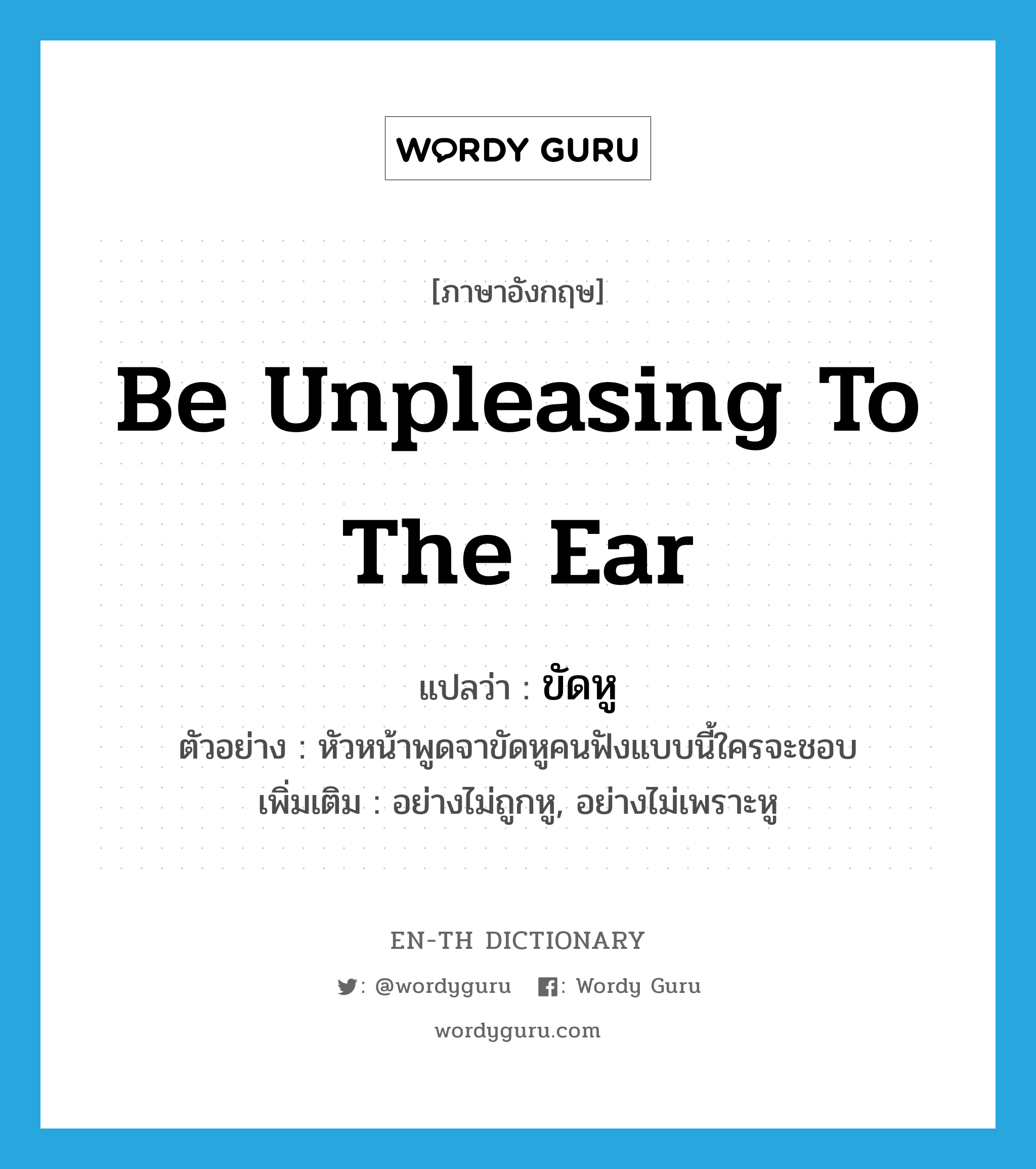 ขัดหู ภาษาอังกฤษ?, คำศัพท์ภาษาอังกฤษ ขัดหู แปลว่า be unpleasing to the ear ประเภท ADV ตัวอย่าง หัวหน้าพูดจาขัดหูคนฟังแบบนี้ใครจะชอบ เพิ่มเติม อย่างไม่ถูกหู, อย่างไม่เพราะหู หมวด ADV