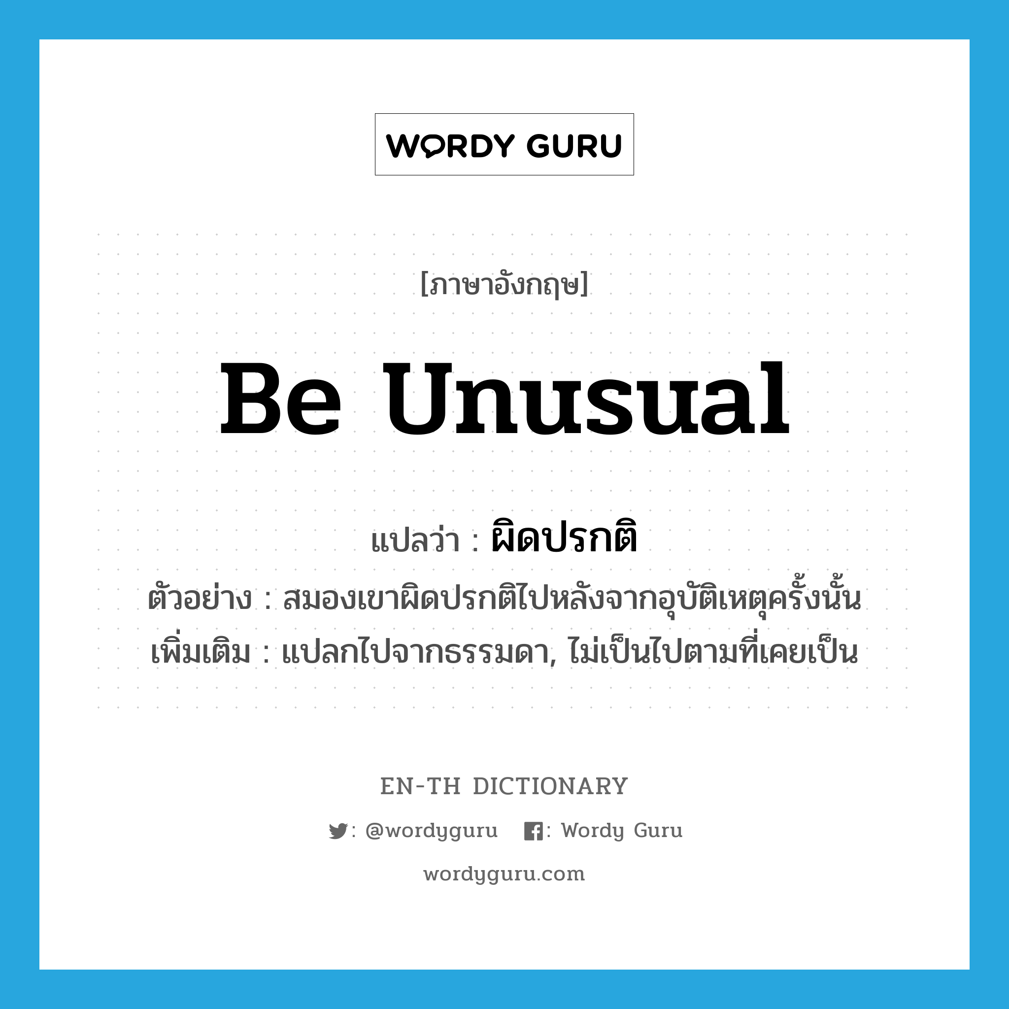 be unusual แปลว่า?, คำศัพท์ภาษาอังกฤษ be unusual แปลว่า ผิดปรกติ ประเภท V ตัวอย่าง สมองเขาผิดปรกติไปหลังจากอุบัติเหตุครั้งนั้น เพิ่มเติม แปลกไปจากธรรมดา, ไม่เป็นไปตามที่เคยเป็น หมวด V