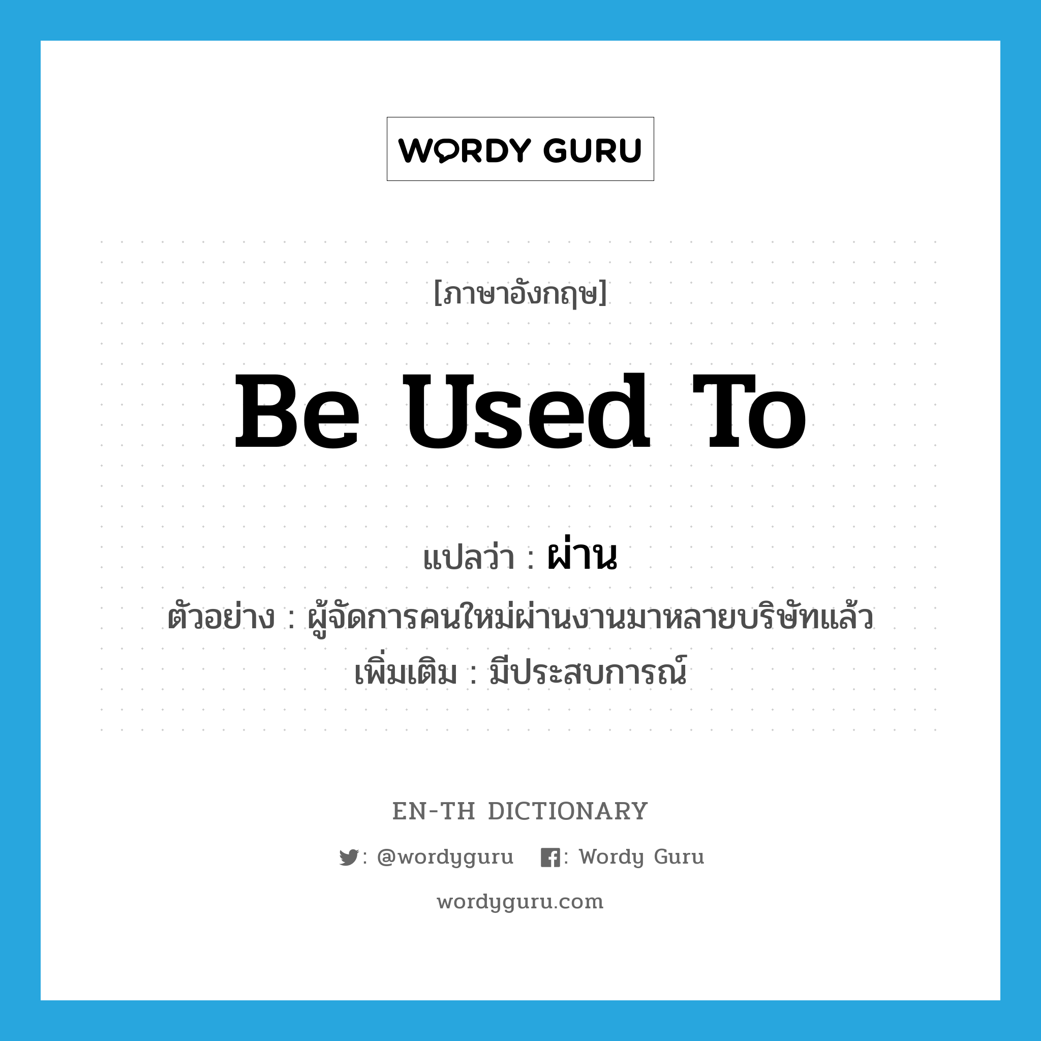 be used to แปลว่า?, คำศัพท์ภาษาอังกฤษ be used to แปลว่า ผ่าน ประเภท V ตัวอย่าง ผู้จัดการคนใหม่ผ่านงานมาหลายบริษัทแล้ว เพิ่มเติม มีประสบการณ์ หมวด V