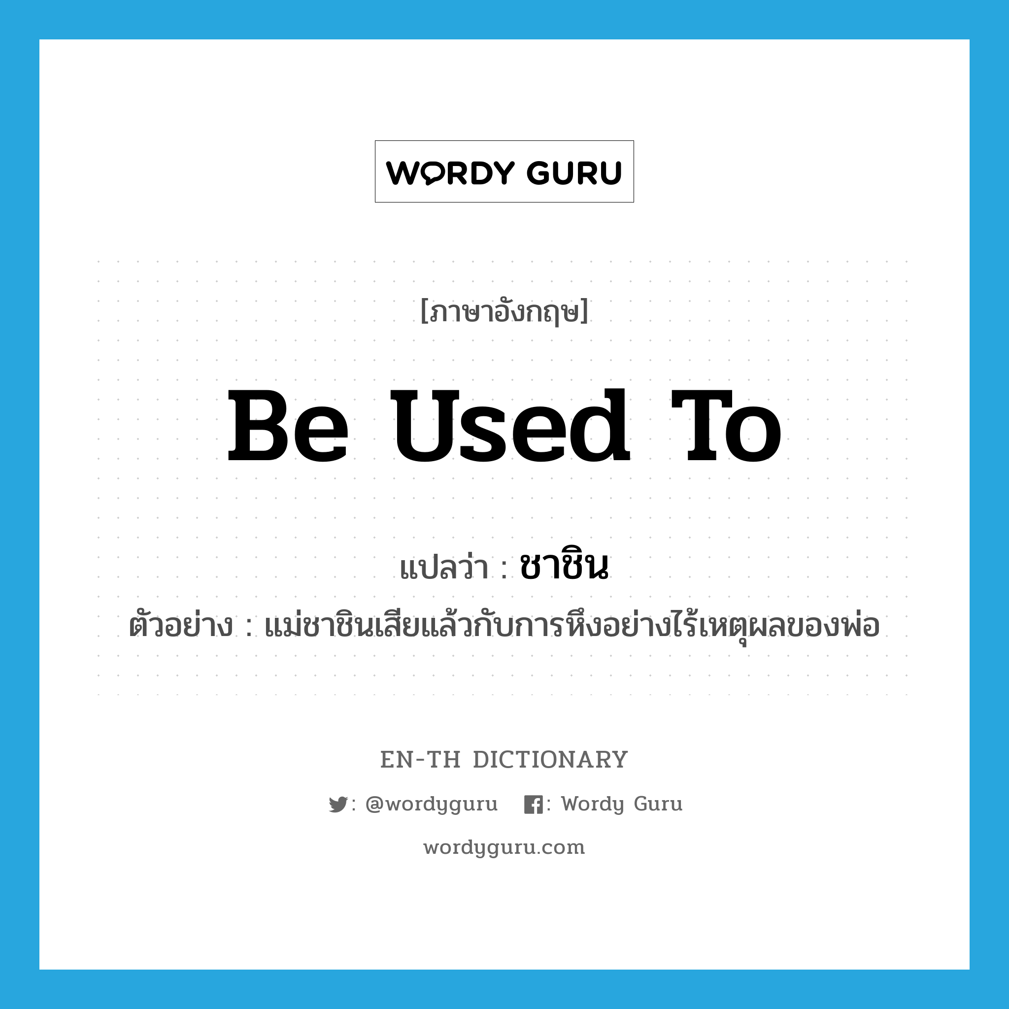 be used to แปลว่า?, คำศัพท์ภาษาอังกฤษ be used to แปลว่า ชาชิน ประเภท V ตัวอย่าง แม่ชาชินเสียแล้วกับการหึงอย่างไร้เหตุผลของพ่อ หมวด V