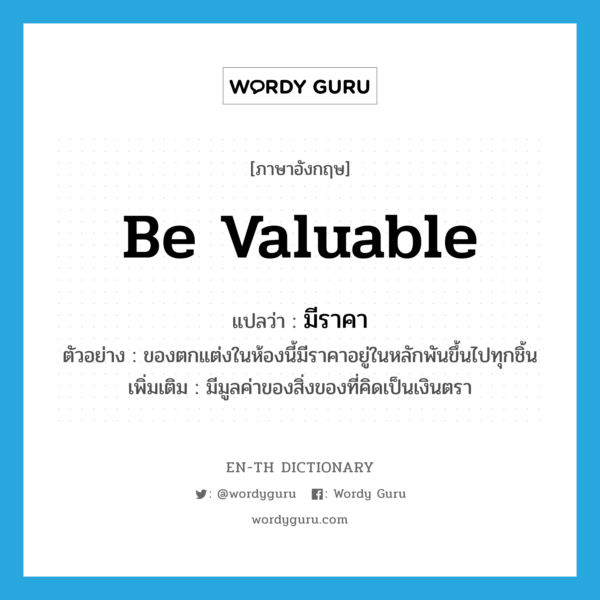 be valuable แปลว่า?, คำศัพท์ภาษาอังกฤษ be valuable แปลว่า มีราคา ประเภท V ตัวอย่าง ของตกแต่งในห้องนี้มีราคาอยู่ในหลักพันขึ้นไปทุกชิ้น เพิ่มเติม มีมูลค่าของสิ่งของที่คิดเป็นเงินตรา หมวด V