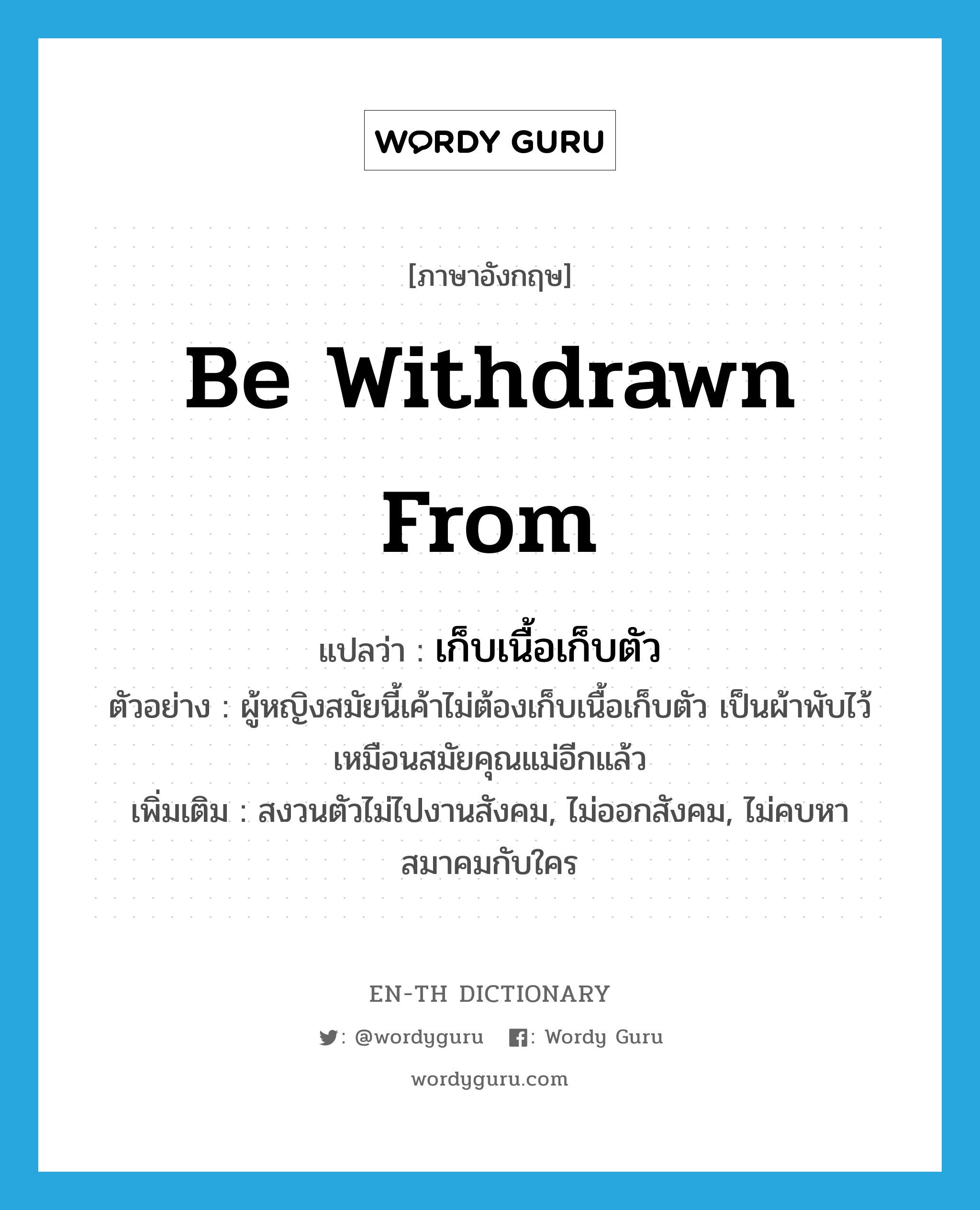 be withdrawn from แปลว่า?, คำศัพท์ภาษาอังกฤษ be withdrawn from แปลว่า เก็บเนื้อเก็บตัว ประเภท V ตัวอย่าง ผู้หญิงสมัยนี้เค้าไม่ต้องเก็บเนื้อเก็บตัว เป็นผ้าพับไว้เหมือนสมัยคุณแม่อีกแล้ว เพิ่มเติม สงวนตัวไม่ไปงานสังคม, ไม่ออกสังคม, ไม่คบหาสมาคมกับใคร หมวด V