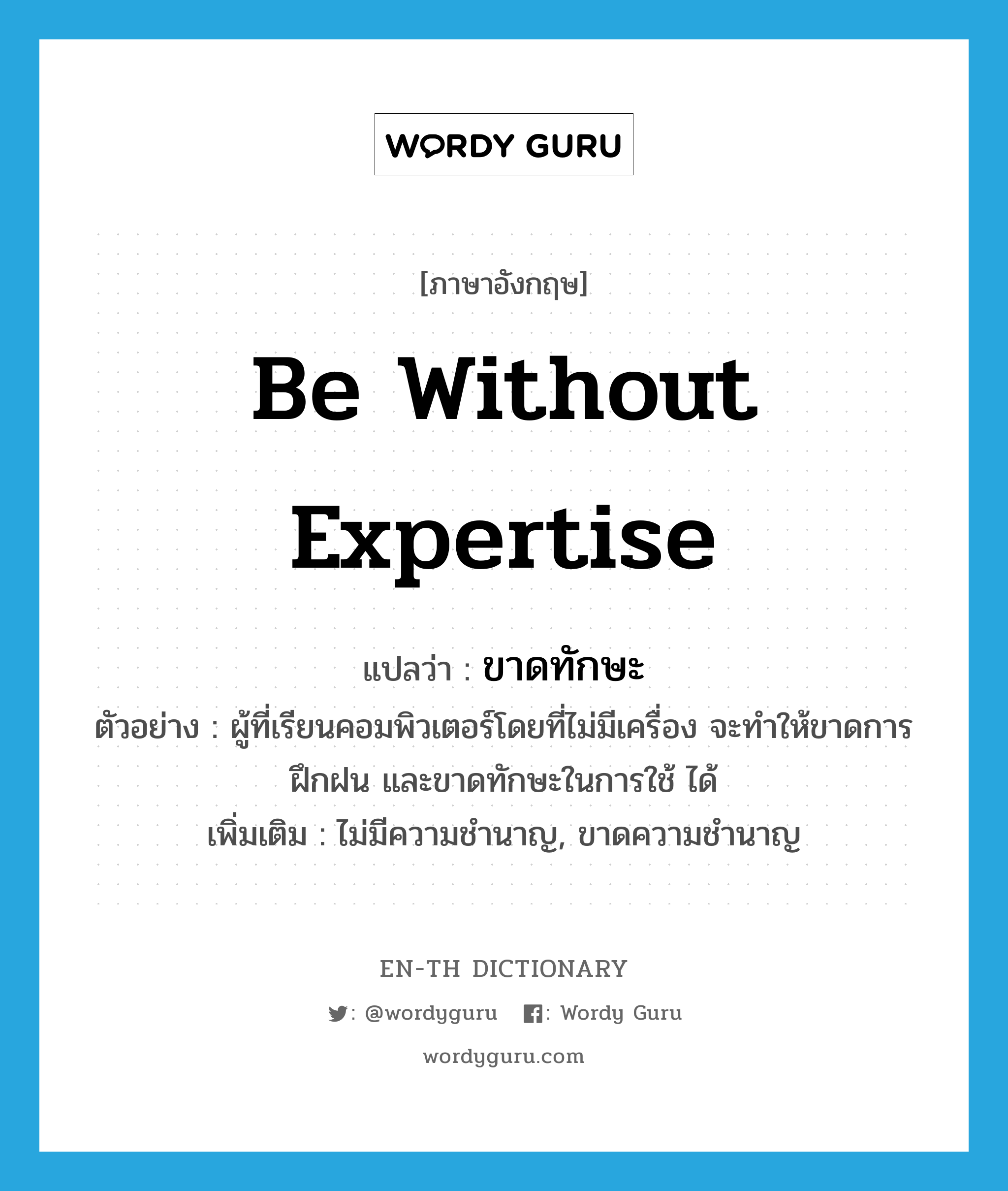 be without expertise แปลว่า?, คำศัพท์ภาษาอังกฤษ be without expertise แปลว่า ขาดทักษะ ประเภท V ตัวอย่าง ผู้ที่เรียนคอมพิวเตอร์โดยที่ไม่มีเครื่อง จะทำให้ขาดการฝึกฝน และขาดทักษะในการใช้ ได้ เพิ่มเติม ไม่มีความชำนาญ, ขาดความชำนาญ หมวด V