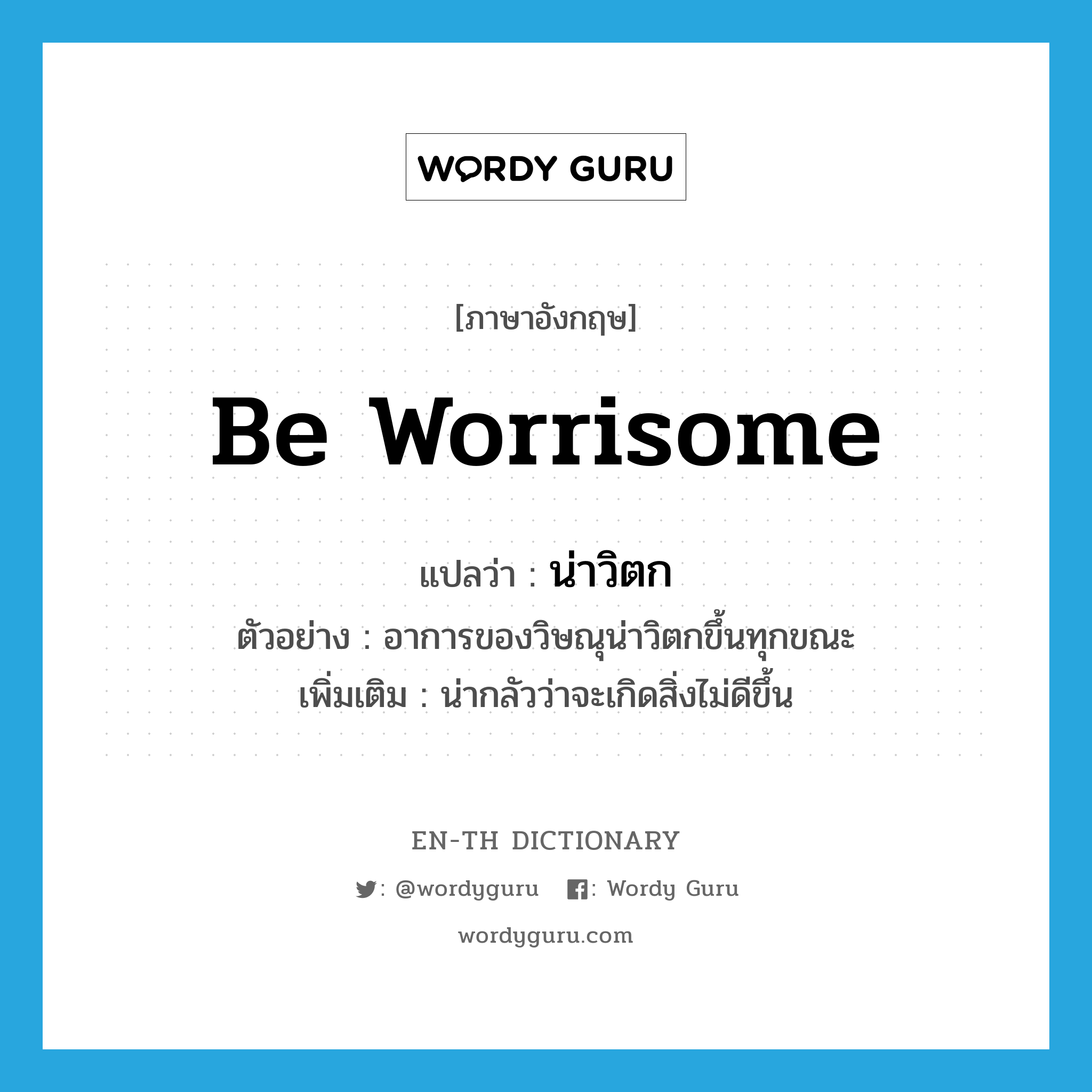 be worrisome แปลว่า?, คำศัพท์ภาษาอังกฤษ be worrisome แปลว่า น่าวิตก ประเภท V ตัวอย่าง อาการของวิษณุน่าวิตกขึ้นทุกขณะ เพิ่มเติม น่ากลัวว่าจะเกิดสิ่งไม่ดีขึ้น หมวด V