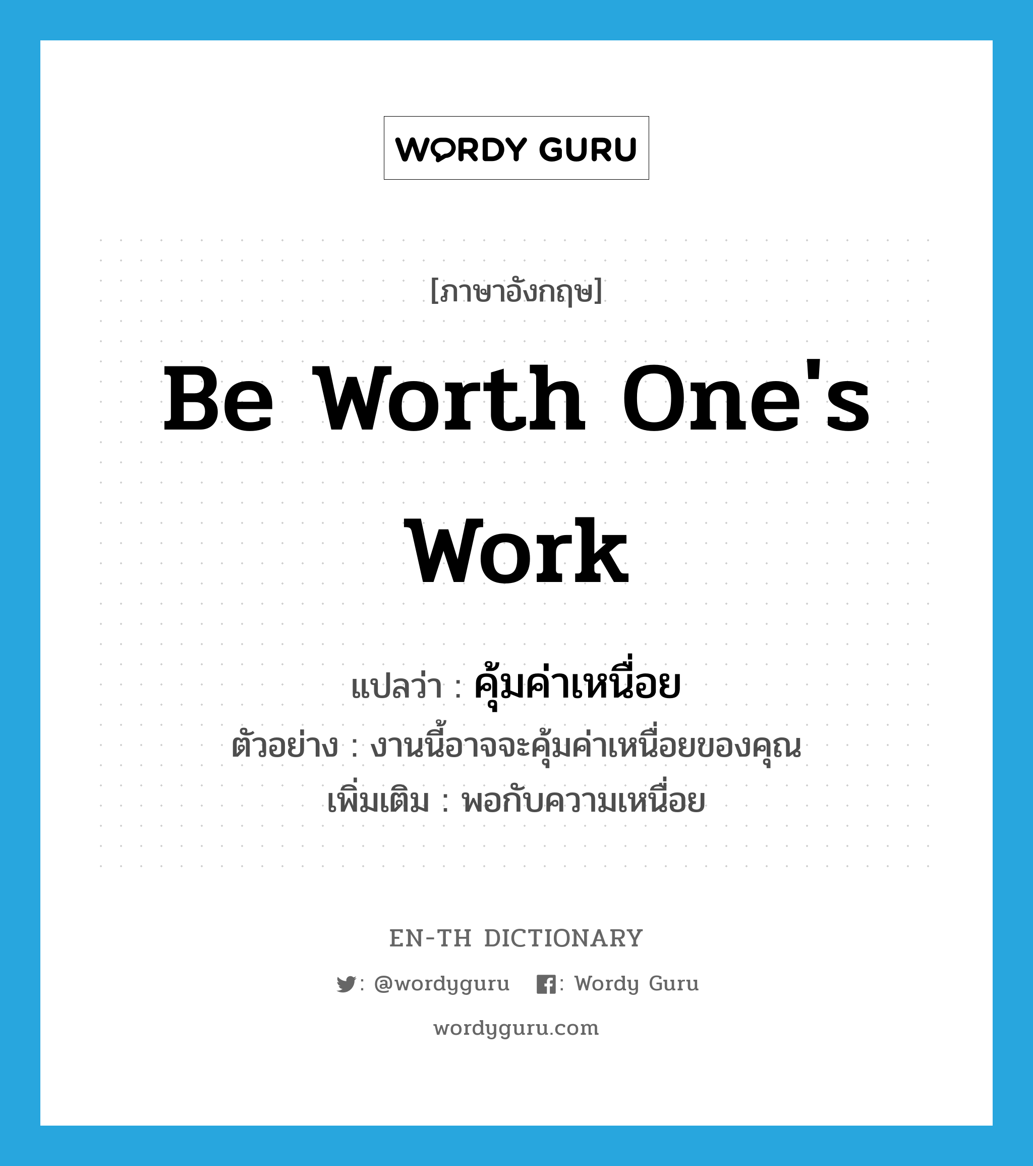 be worth one&#39;s work แปลว่า?, คำศัพท์ภาษาอังกฤษ be worth one&#39;s work แปลว่า คุ้มค่าเหนื่อย ประเภท V ตัวอย่าง งานนี้อาจจะคุ้มค่าเหนื่อยของคุณ เพิ่มเติม พอกับความเหนื่อย หมวด V