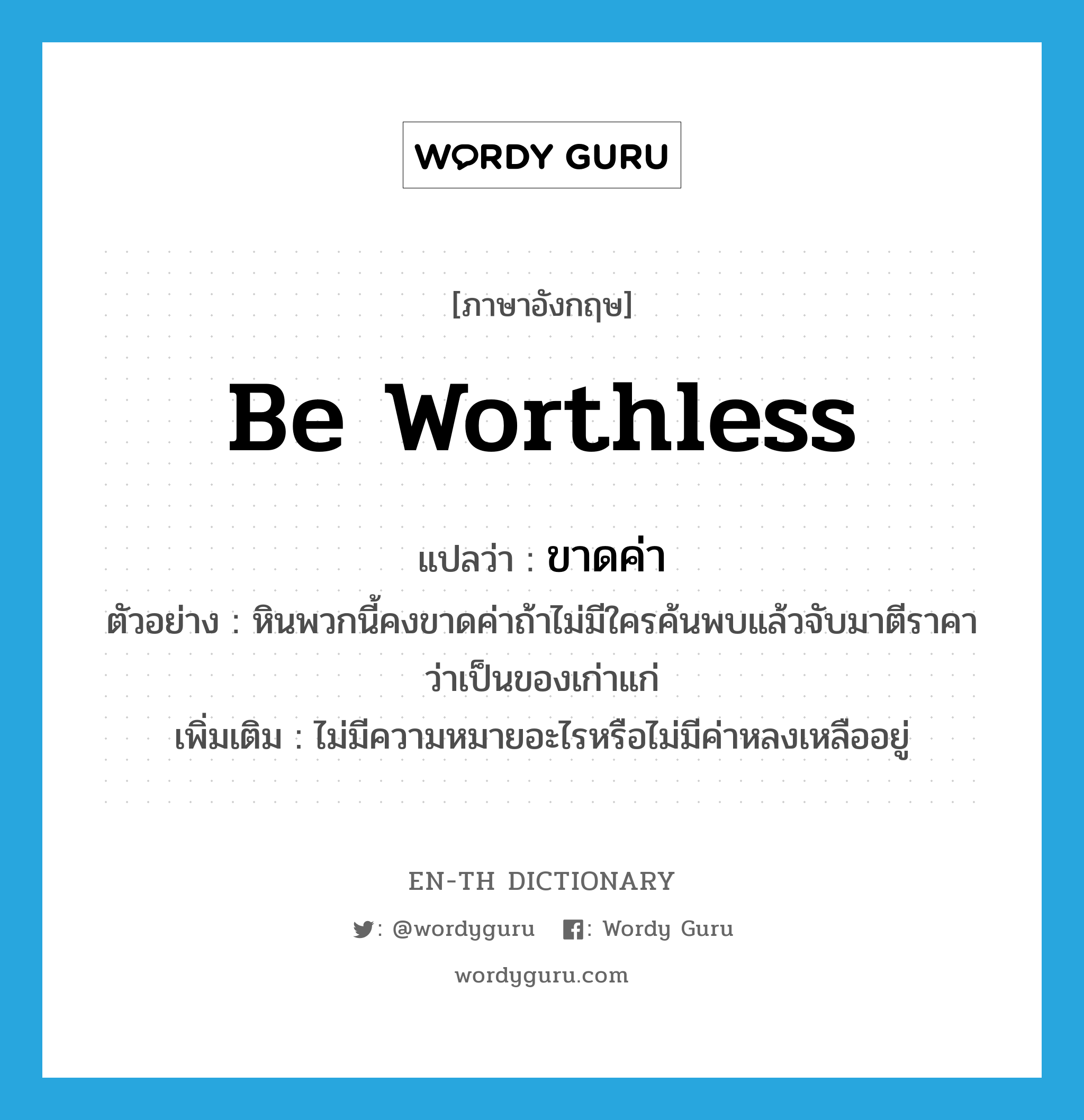 be worthless แปลว่า?, คำศัพท์ภาษาอังกฤษ be worthless แปลว่า ขาดค่า ประเภท V ตัวอย่าง หินพวกนี้คงขาดค่าถ้าไม่มีใครค้นพบแล้วจับมาตีราคาว่าเป็นของเก่าแก่ เพิ่มเติม ไม่มีความหมายอะไรหรือไม่มีค่าหลงเหลืออยู่ หมวด V