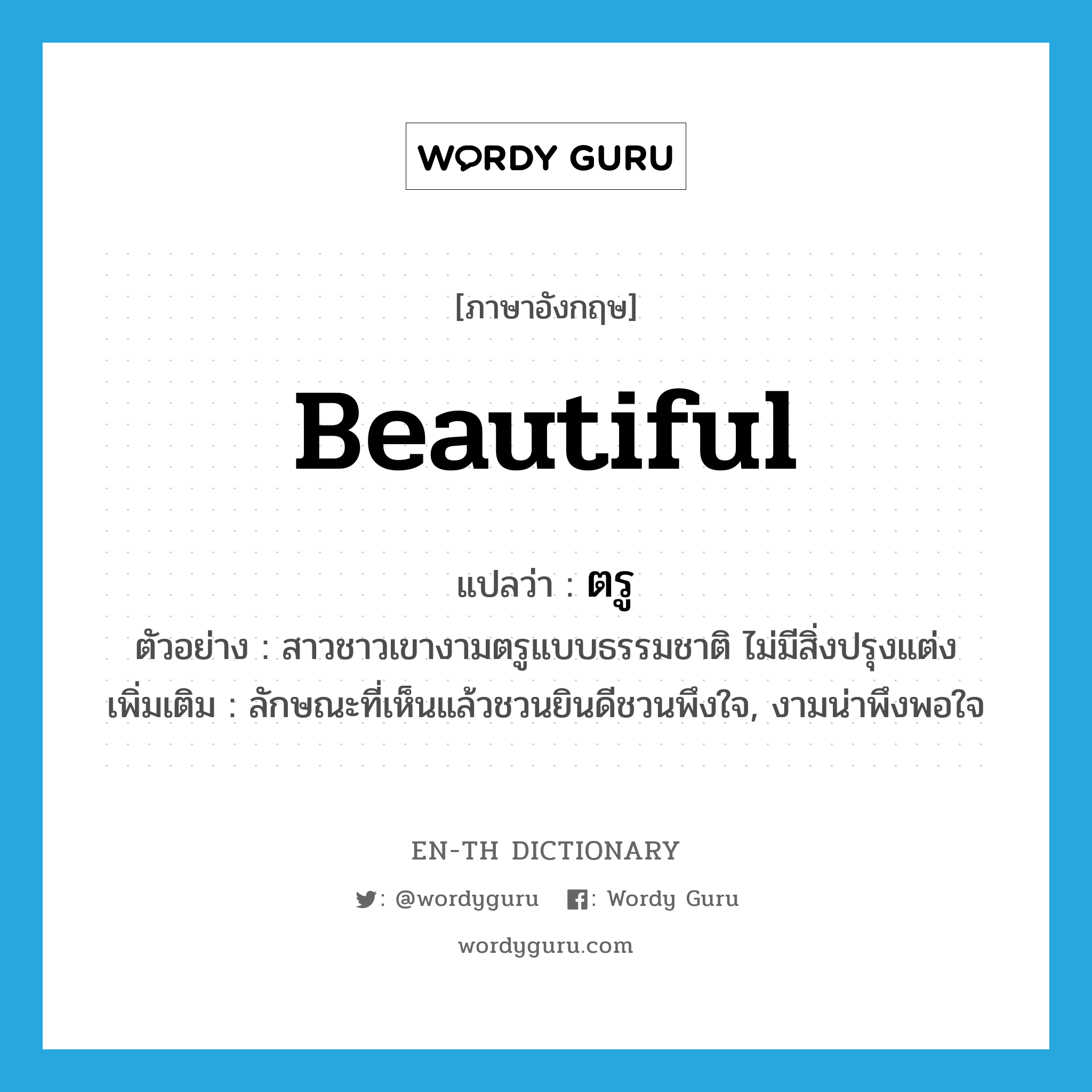 beautiful แปลว่า?, คำศัพท์ภาษาอังกฤษ beautiful แปลว่า ตรู ประเภท ADJ ตัวอย่าง สาวชาวเขางามตรูแบบธรรมชาติ ไม่มีสิ่งปรุงแต่ง เพิ่มเติม ลักษณะที่เห็นแล้วชวนยินดีชวนพึงใจ, งามน่าพึงพอใจ หมวด ADJ