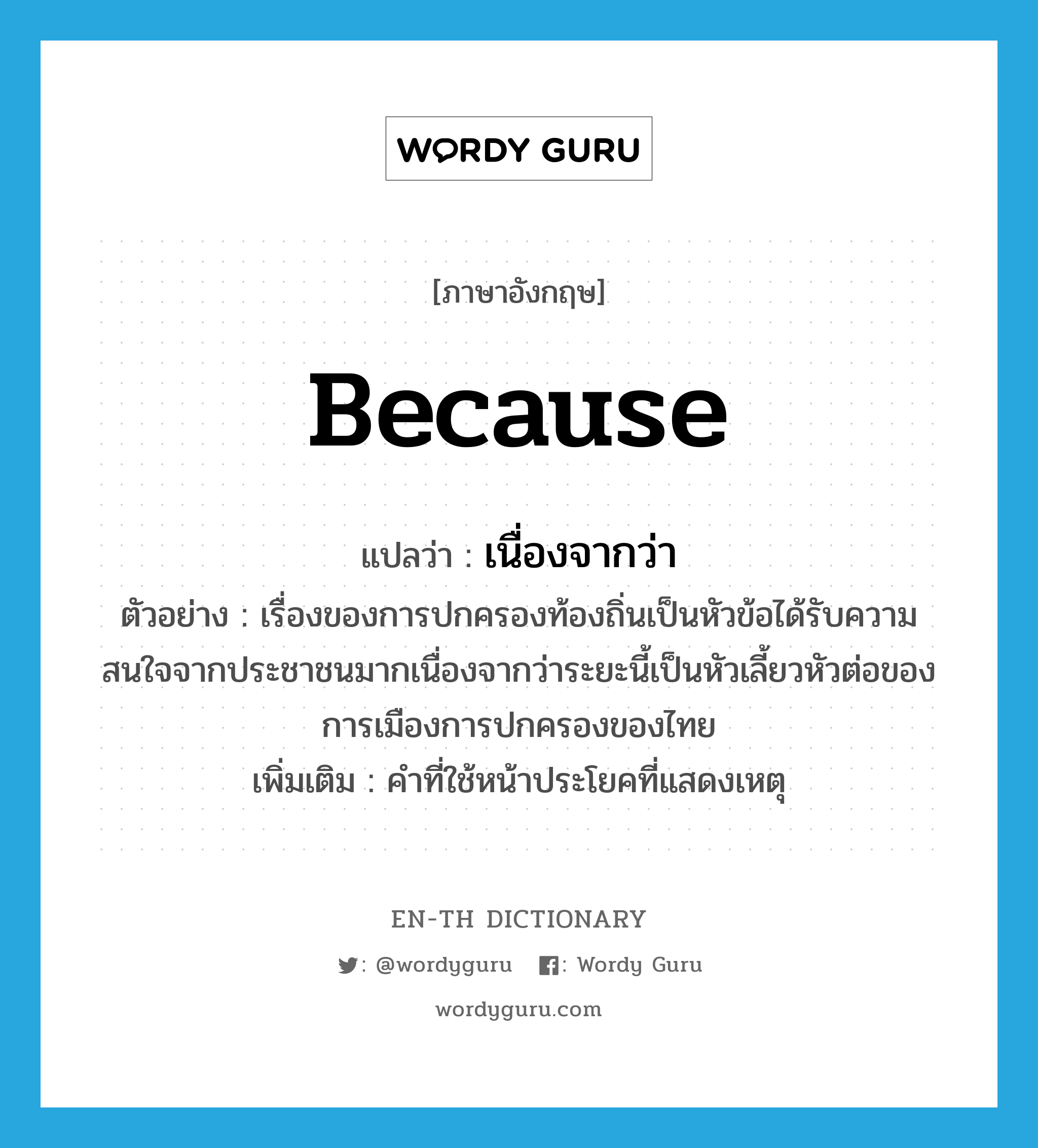 because แปลว่า?, คำศัพท์ภาษาอังกฤษ because แปลว่า เนื่องจากว่า ประเภท CONJ ตัวอย่าง เรื่องของการปกครองท้องถิ่นเป็นหัวข้อได้รับความสนใจจากประชาชนมากเนื่องจากว่าระยะนี้เป็นหัวเลี้ยวหัวต่อของการเมืองการปกครองของไทย เพิ่มเติม คำที่ใช้หน้าประโยคที่แสดงเหตุ หมวด CONJ