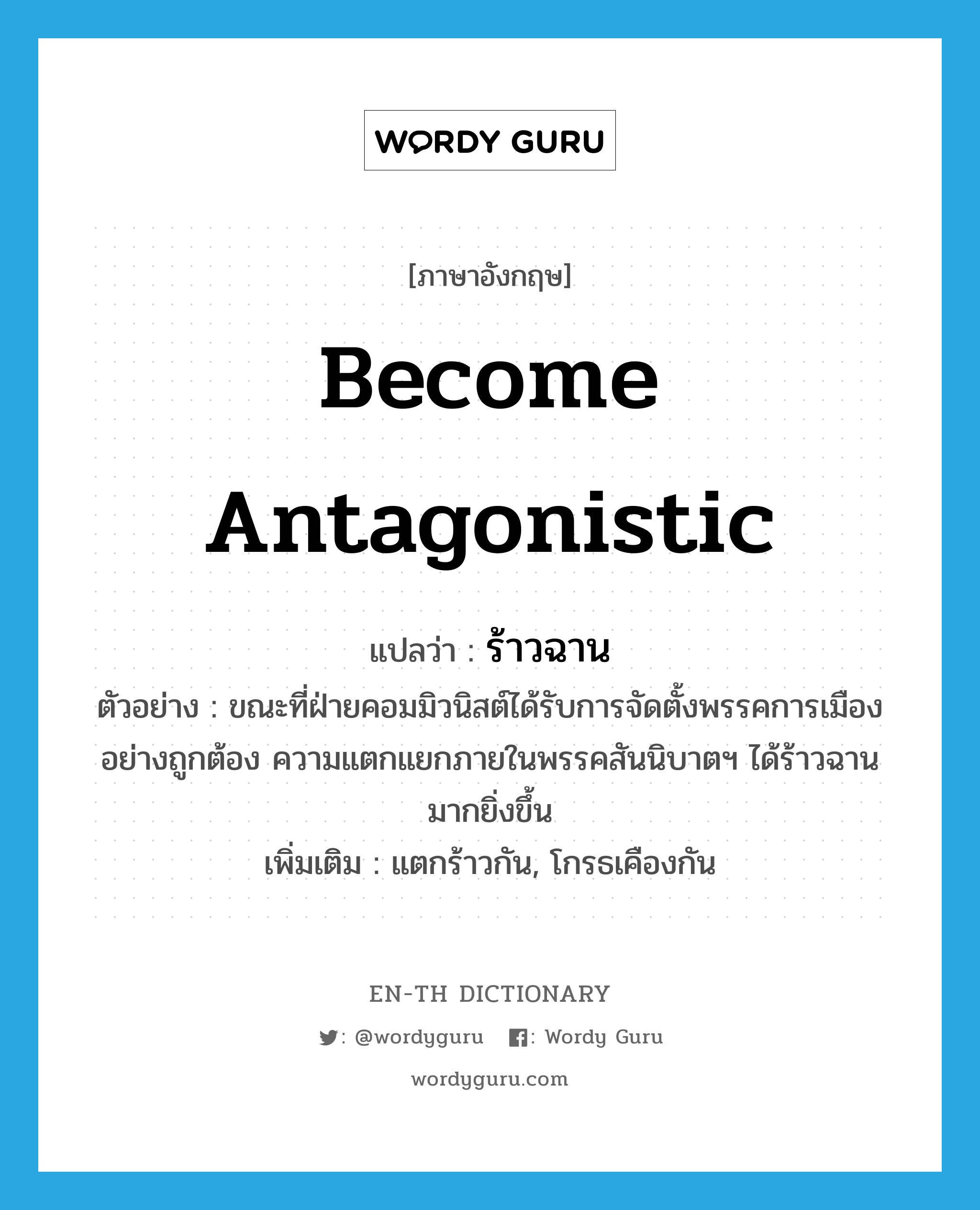 become antagonistic แปลว่า?, คำศัพท์ภาษาอังกฤษ become antagonistic แปลว่า ร้าวฉาน ประเภท V ตัวอย่าง ขณะที่ฝ่ายคอมมิวนิสต์ได้รับการจัดตั้งพรรคการเมืองอย่างถูกต้อง ความแตกแยกภายในพรรคสันนิบาตฯ ได้ร้าวฉานมากยิ่งขึ้น เพิ่มเติม แตกร้าวกัน, โกรธเคืองกัน หมวด V