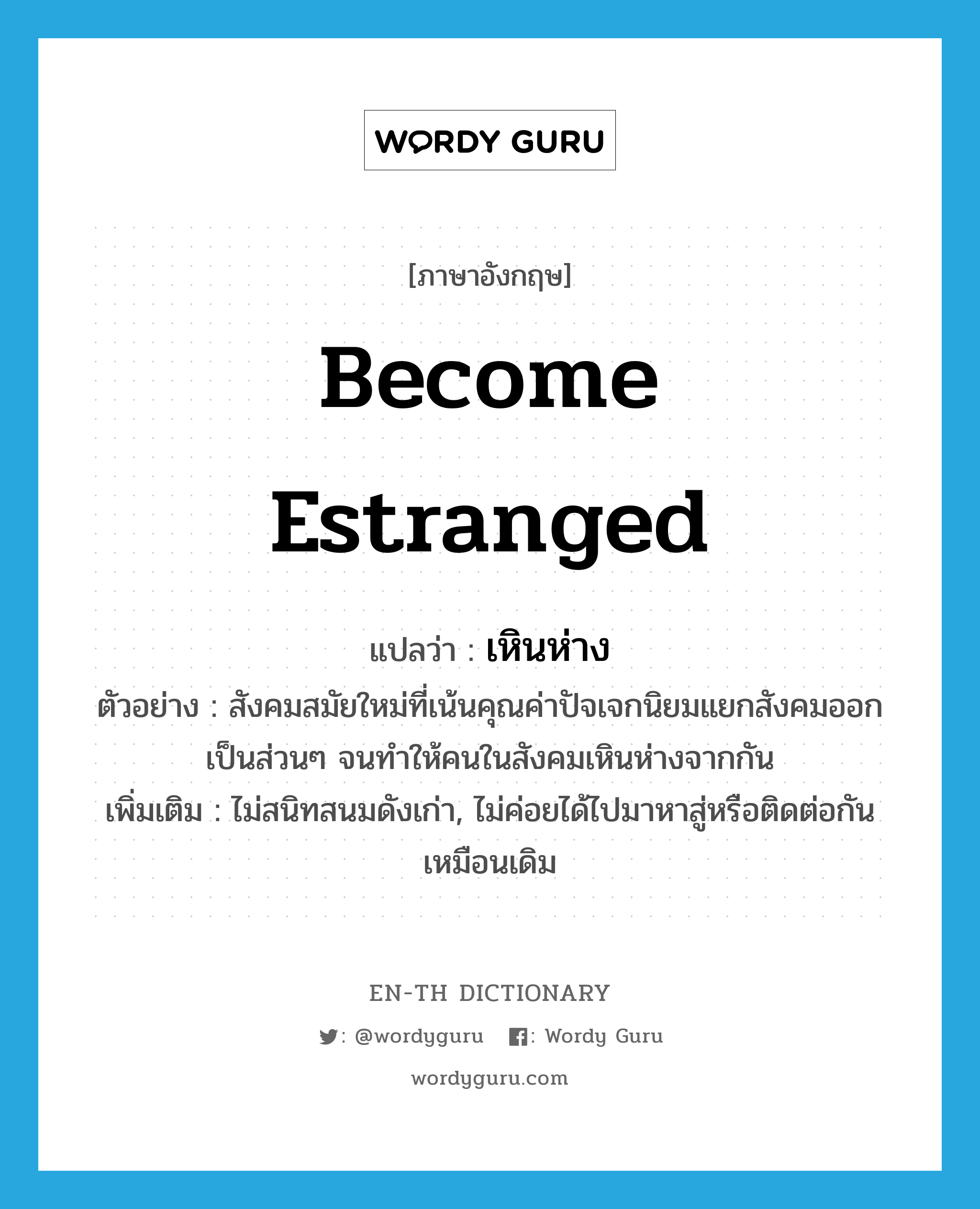 become estranged แปลว่า?, คำศัพท์ภาษาอังกฤษ become estranged แปลว่า เหินห่าง ประเภท V ตัวอย่าง สังคมสมัยใหม่ที่เน้นคุณค่าปัจเจกนิยมแยกสังคมออกเป็นส่วนๆ จนทำให้คนในสังคมเหินห่างจากกัน เพิ่มเติม ไม่สนิทสนมดังเก่า, ไม่ค่อยได้ไปมาหาสู่หรือติดต่อกันเหมือนเดิม หมวด V