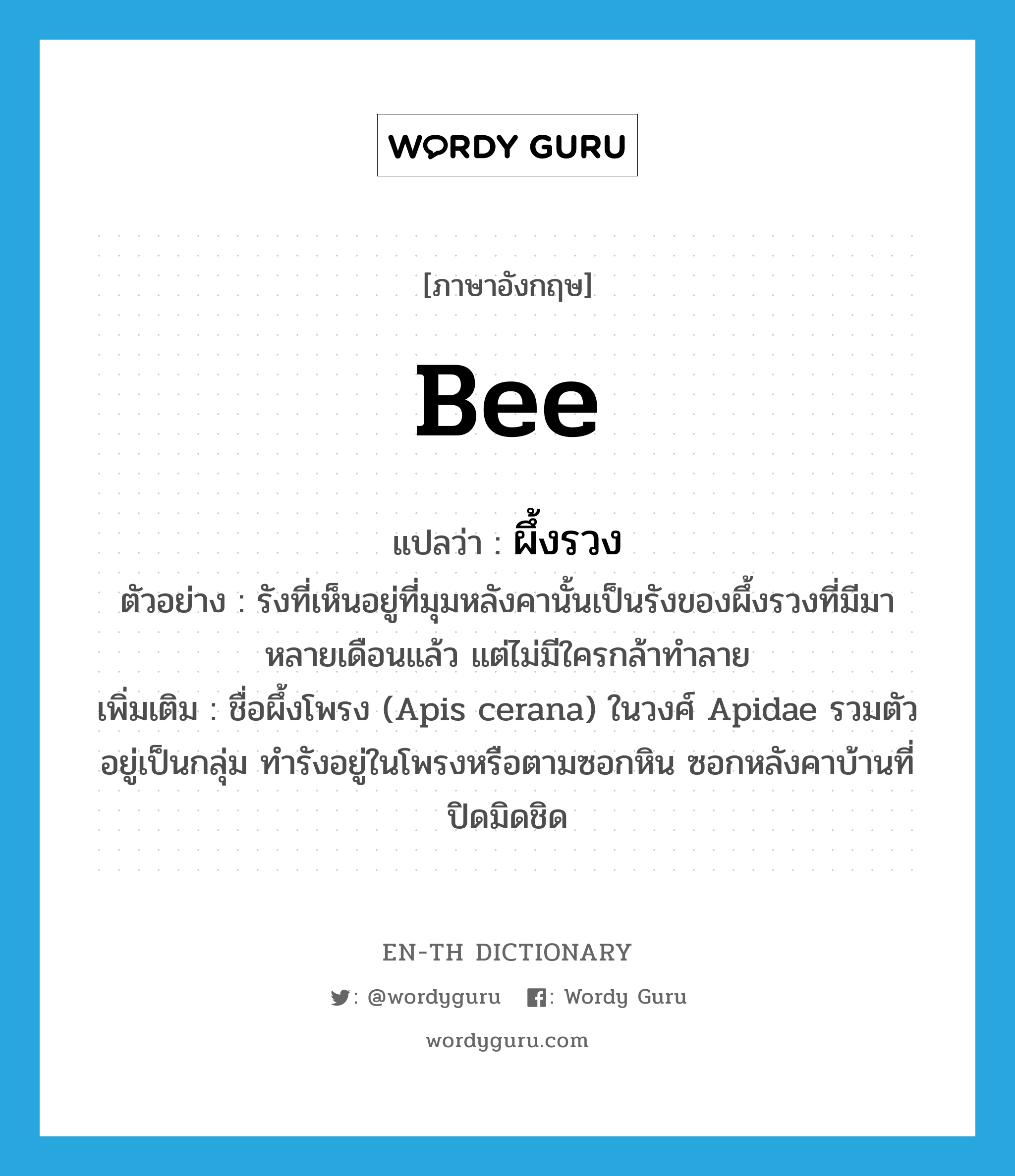 ผึ้งรวง ภาษาอังกฤษ?, คำศัพท์ภาษาอังกฤษ ผึ้งรวง แปลว่า bee ประเภท N ตัวอย่าง รังที่เห็นอยู่ที่มุมหลังคานั้นเป็นรังของผึ้งรวงที่มีมาหลายเดือนแล้ว แต่ไม่มีใครกล้าทำลาย เพิ่มเติม ชื่อผึ้งโพรง (Apis cerana) ในวงศ์ Apidae รวมตัวอยู่เป็นกลุ่ม ทำรังอยู่ในโพรงหรือตามซอกหิน ซอกหลังคาบ้านที่ปิดมิดชิด หมวด N