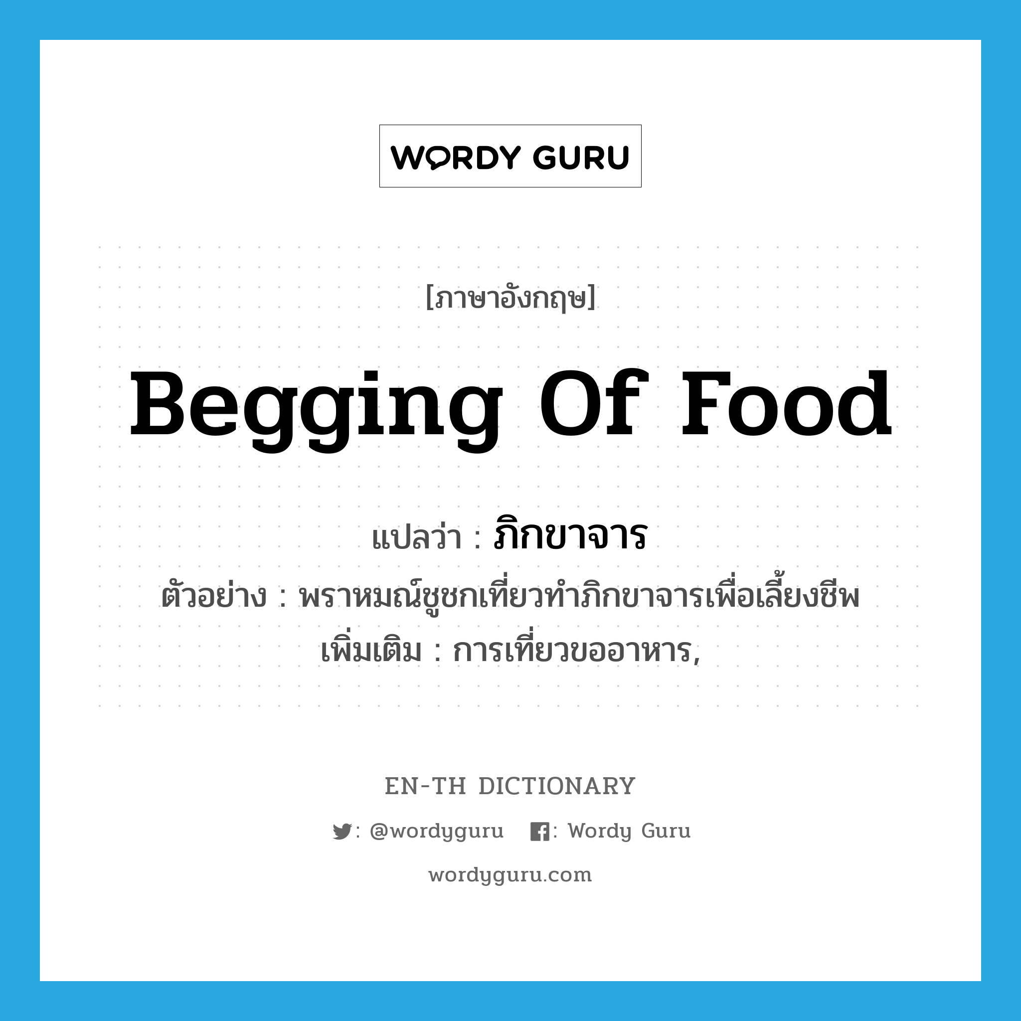 begging of food แปลว่า?, คำศัพท์ภาษาอังกฤษ begging of food แปลว่า ภิกขาจาร ประเภท N ตัวอย่าง พราหมณ์ชูชกเที่ยวทำภิกขาจารเพื่อเลี้ยงชีพ เพิ่มเติม การเที่ยวขออาหาร, หมวด N