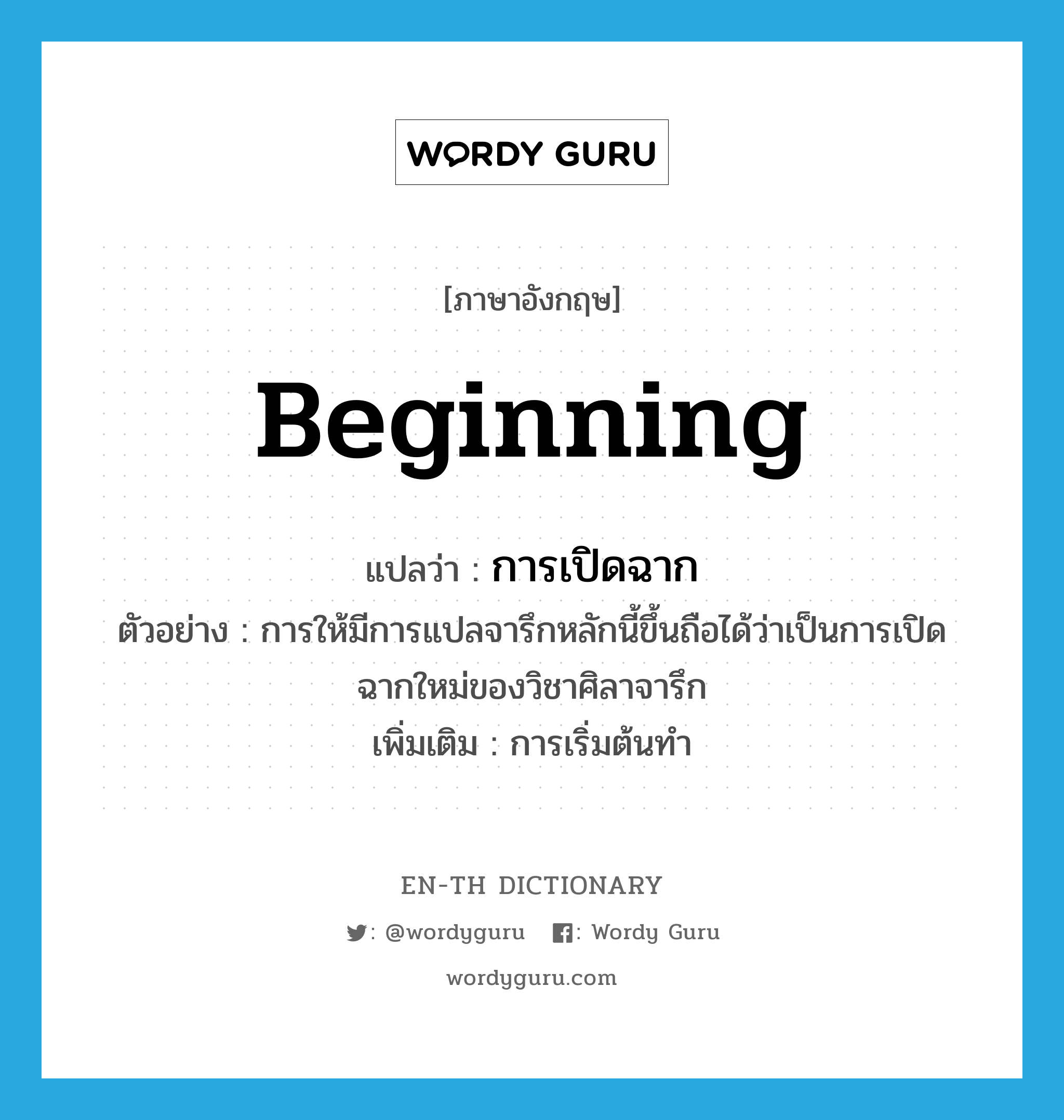 beginning แปลว่า?, คำศัพท์ภาษาอังกฤษ beginning แปลว่า การเปิดฉาก ประเภท N ตัวอย่าง การให้มีการแปลจารึกหลักนี้ขึ้นถือได้ว่าเป็นการเปิดฉากใหม่ของวิชาศิลาจารึก เพิ่มเติม การเริ่มต้นทำ หมวด N