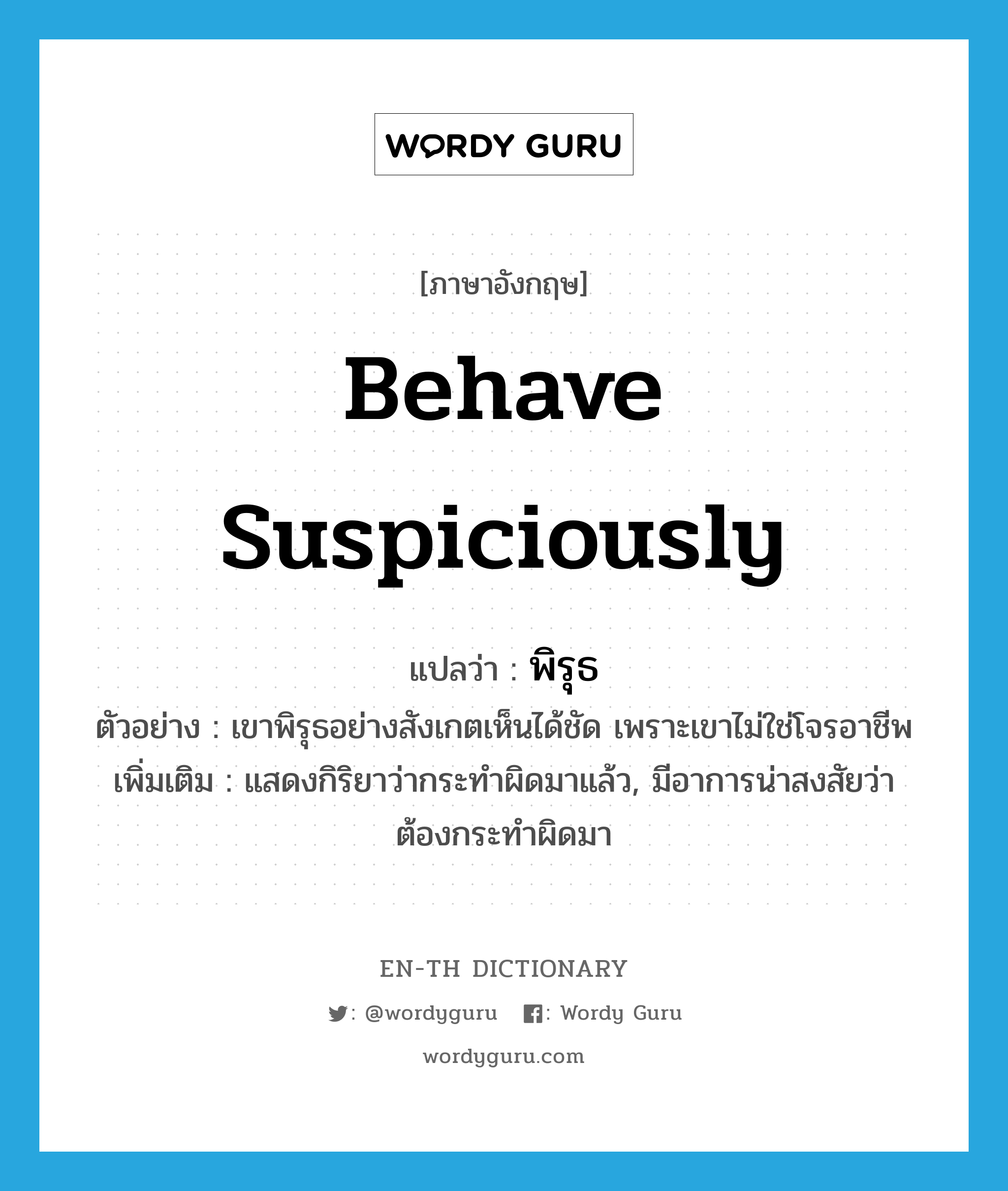 behave suspiciously แปลว่า?, คำศัพท์ภาษาอังกฤษ behave suspiciously แปลว่า พิรุธ ประเภท V ตัวอย่าง เขาพิรุธอย่างสังเกตเห็นได้ชัด เพราะเขาไม่ใช่โจรอาชีพ เพิ่มเติม แสดงกิริยาว่ากระทำผิดมาแล้ว, มีอาการน่าสงสัยว่าต้องกระทำผิดมา หมวด V