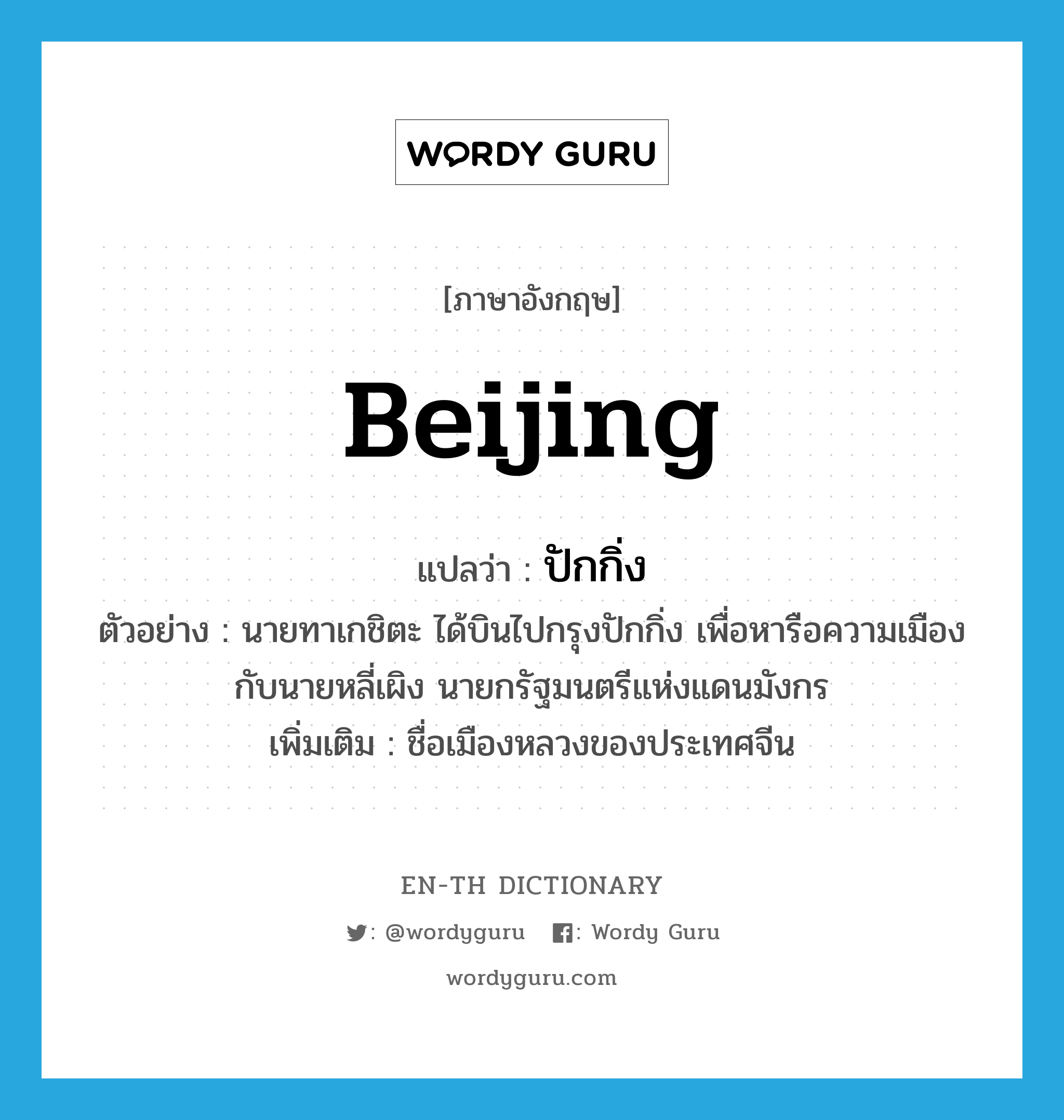 Beijing แปลว่า?, คำศัพท์ภาษาอังกฤษ Beijing แปลว่า ปักกิ่ง ประเภท N ตัวอย่าง นายทาเกชิตะ ได้บินไปกรุงปักกิ่ง เพื่อหารือความเมืองกับนายหลี่เผิง นายกรัฐมนตรีแห่งแดนมังกร เพิ่มเติม ชื่อเมืองหลวงของประเทศจีน หมวด N