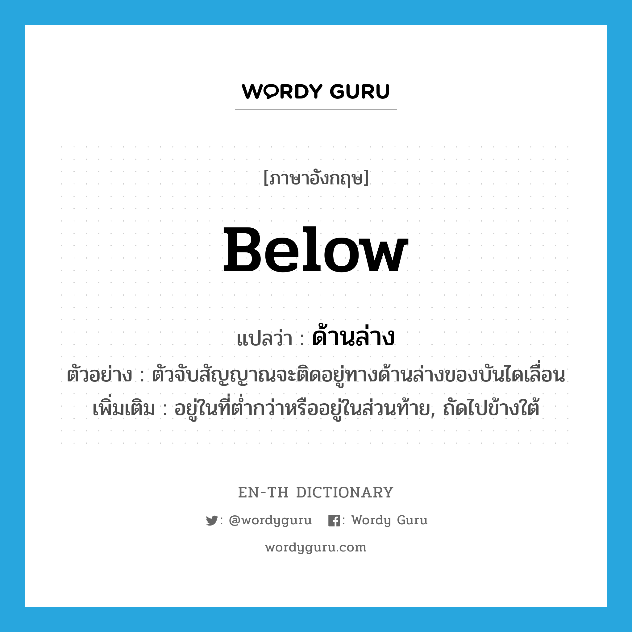 below แปลว่า?, คำศัพท์ภาษาอังกฤษ below แปลว่า ด้านล่าง ประเภท ADV ตัวอย่าง ตัวจับสัญญาณจะติดอยู่ทางด้านล่างของบันไดเลื่อน เพิ่มเติม อยู่ในที่ต่ำกว่าหรืออยู่ในส่วนท้าย, ถัดไปข้างใต้ หมวด ADV