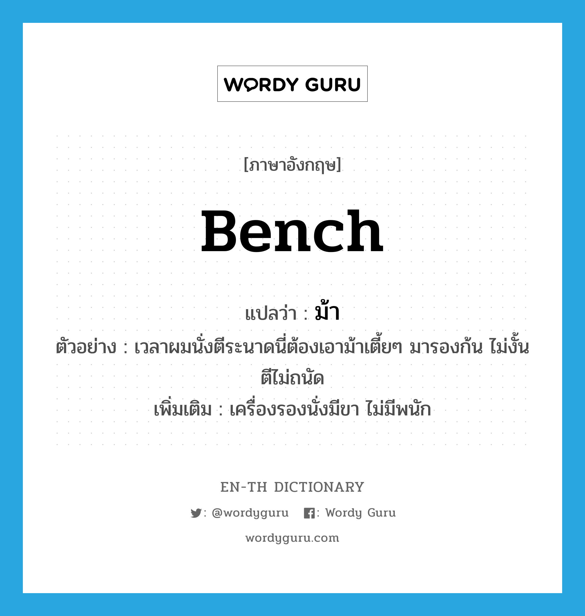 bench แปลว่า?, คำศัพท์ภาษาอังกฤษ bench แปลว่า ม้า ประเภท N ตัวอย่าง เวลาผมนั่งตีระนาดนี่ต้องเอาม้าเตี้ยๆ มารองก้น ไม่งั้นตีไม่ถนัด เพิ่มเติม เครื่องรองนั่งมีขา ไม่มีพนัก หมวด N