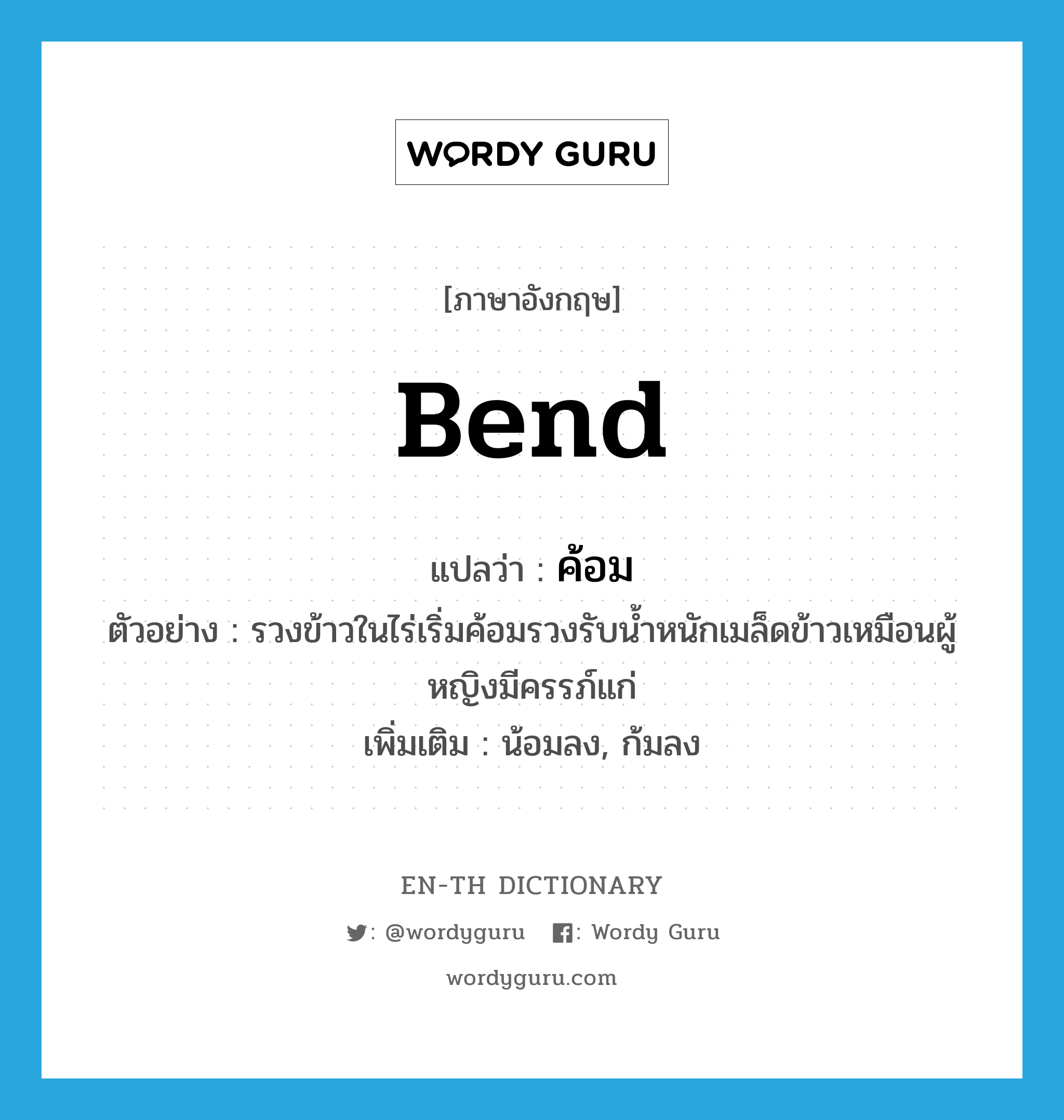 bend แปลว่า?, คำศัพท์ภาษาอังกฤษ bend แปลว่า ค้อม ประเภท V ตัวอย่าง รวงข้าวในไร่เริ่มค้อมรวงรับน้ำหนักเมล็ดข้าวเหมือนผู้หญิงมีครรภ์แก่ เพิ่มเติม น้อมลง, ก้มลง หมวด V