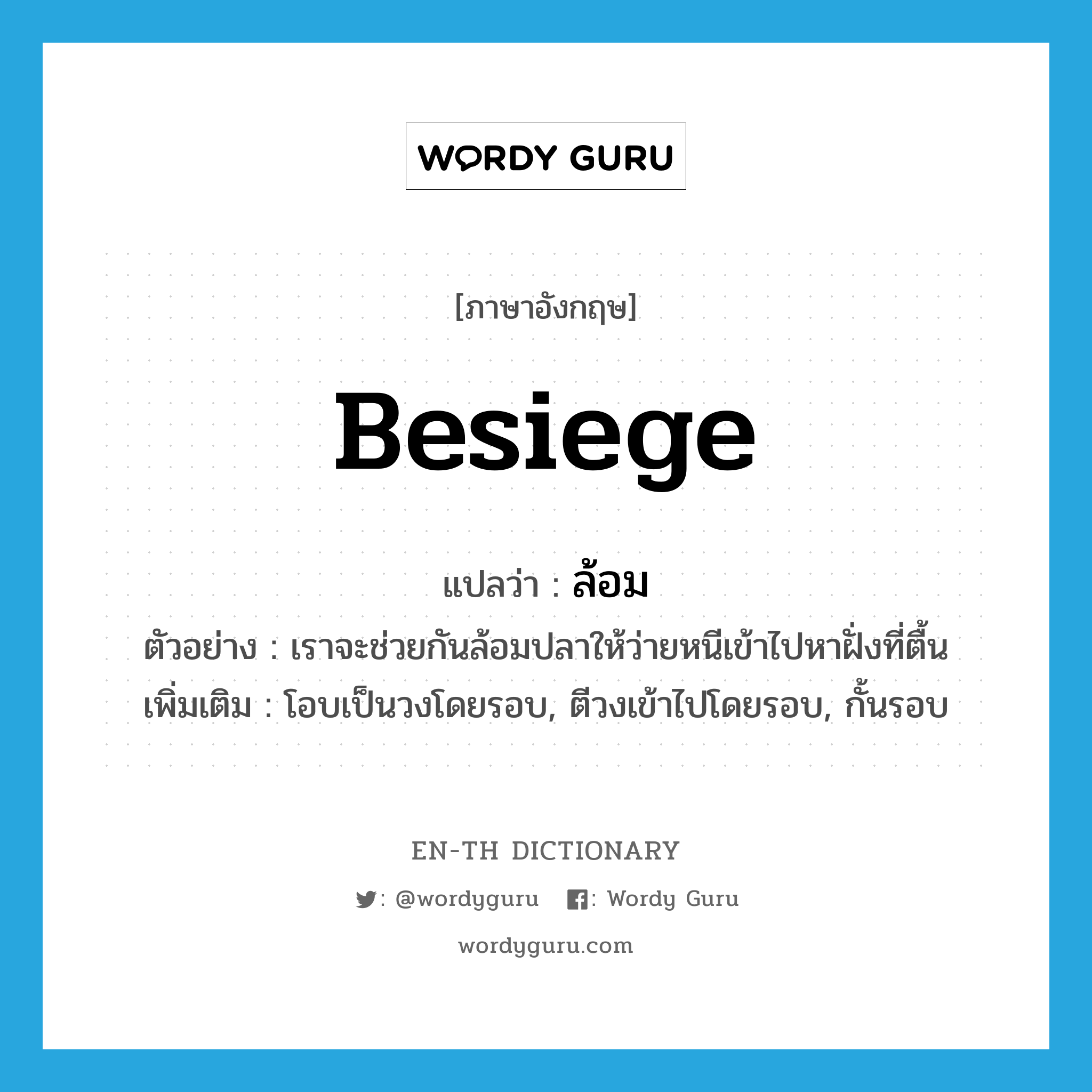 besiege แปลว่า?, คำศัพท์ภาษาอังกฤษ besiege แปลว่า ล้อม ประเภท V ตัวอย่าง เราจะช่วยกันล้อมปลาให้ว่ายหนีเข้าไปหาฝั่งที่ตื้น เพิ่มเติม โอบเป็นวงโดยรอบ, ตีวงเข้าไปโดยรอบ, กั้นรอบ หมวด V