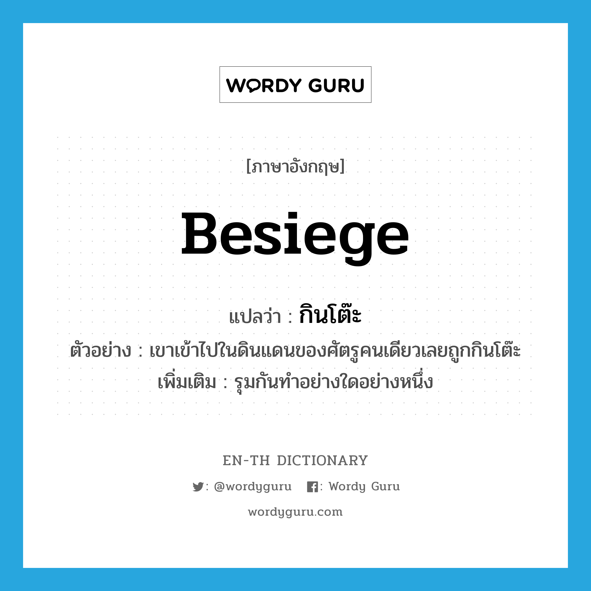 besiege แปลว่า?, คำศัพท์ภาษาอังกฤษ besiege แปลว่า กินโต๊ะ ประเภท V ตัวอย่าง เขาเข้าไปในดินแดนของศัตรูคนเดียวเลยถูกกินโต๊ะ เพิ่มเติม รุมกันทำอย่างใดอย่างหนึ่ง หมวด V