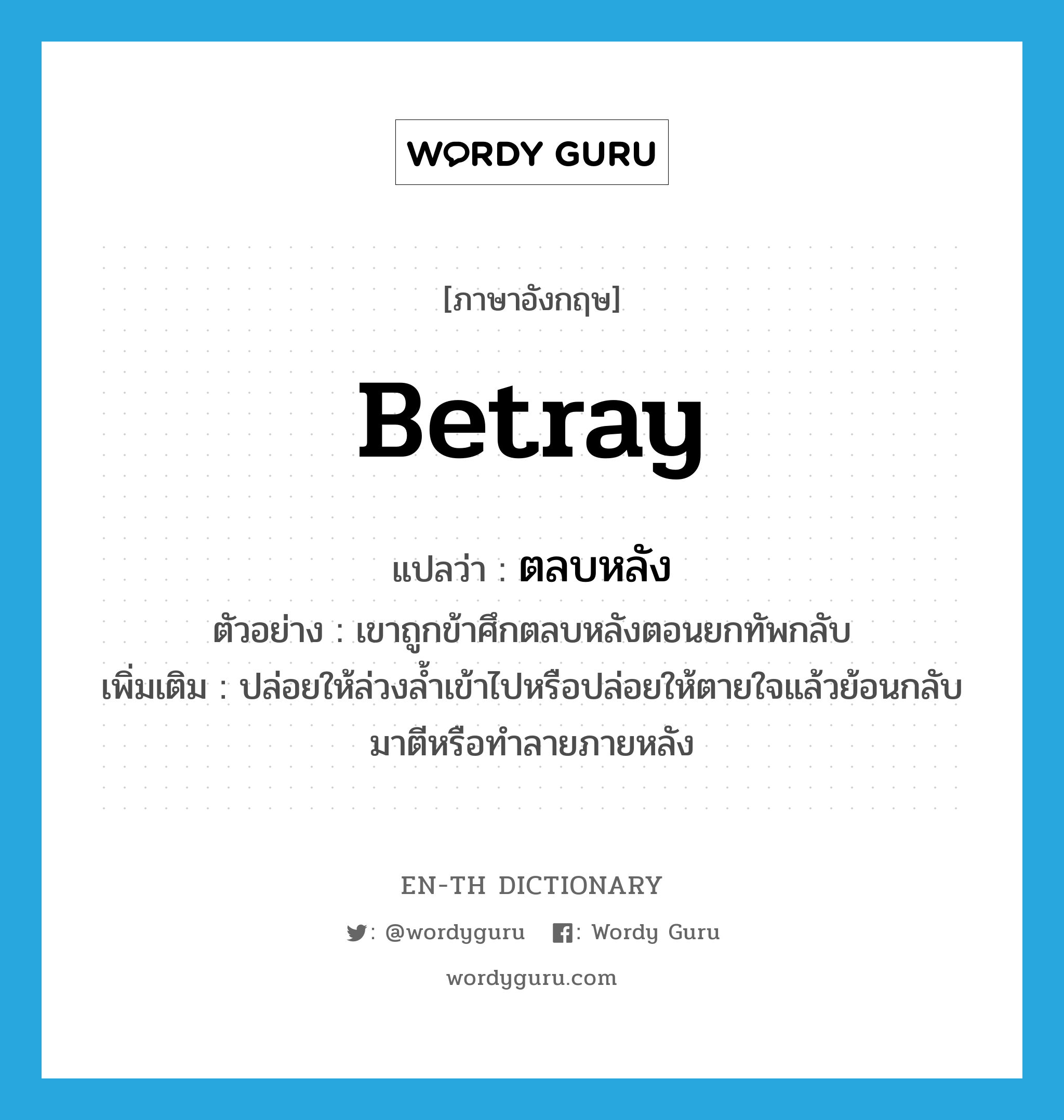 betray แปลว่า?, คำศัพท์ภาษาอังกฤษ betray แปลว่า ตลบหลัง ประเภท V ตัวอย่าง เขาถูกข้าศึกตลบหลังตอนยกทัพกลับ เพิ่มเติม ปล่อยให้ล่วงล้ำเข้าไปหรือปล่อยให้ตายใจแล้วย้อนกลับมาตีหรือทำลายภายหลัง หมวด V