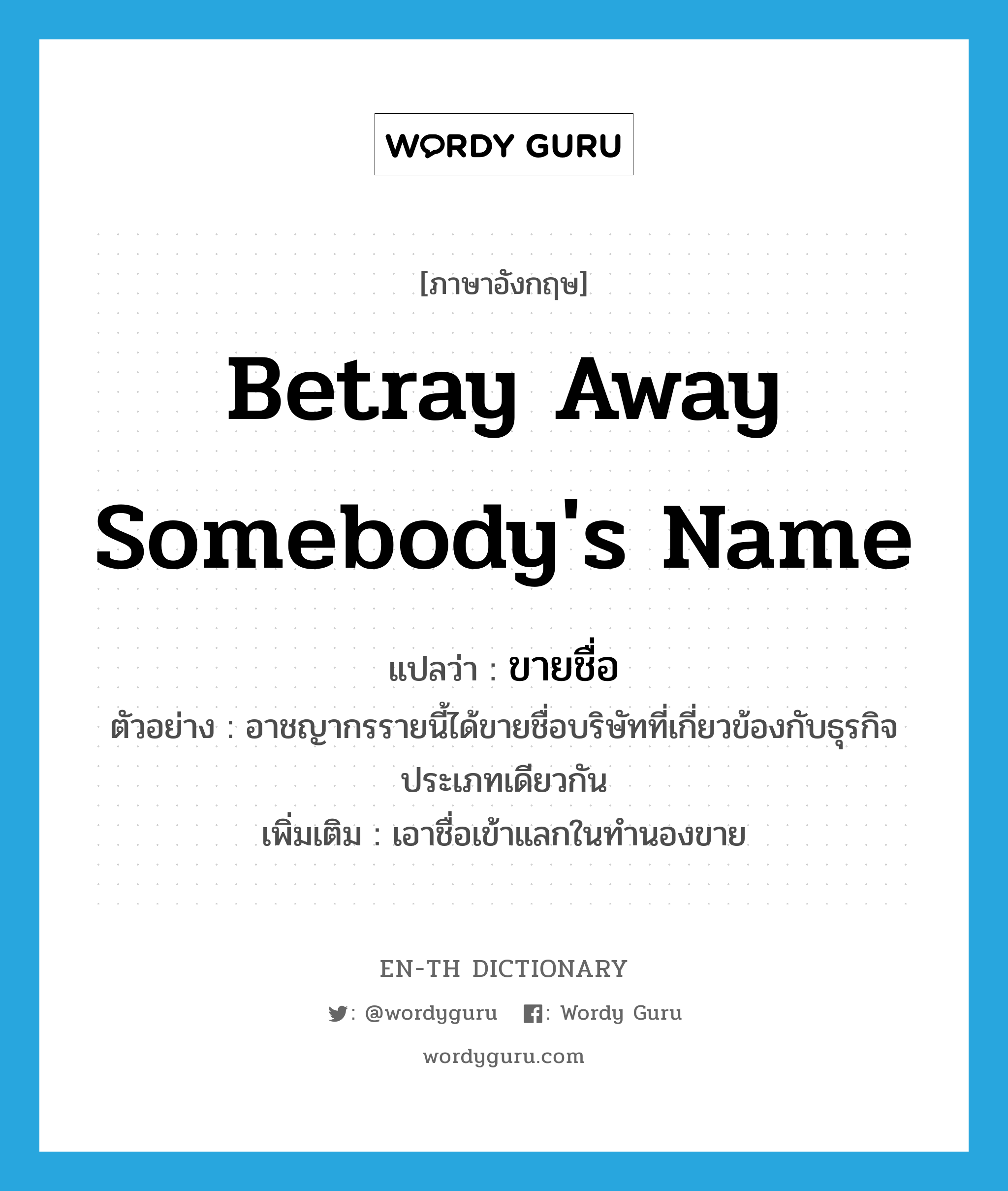 betray away somebody&#39;s name แปลว่า?, คำศัพท์ภาษาอังกฤษ betray away somebody&#39;s name แปลว่า ขายชื่อ ประเภท V ตัวอย่าง อาชญากรรายนี้ได้ขายชื่อบริษัทที่เกี่ยวข้องกับธุรกิจประเภทเดียวกัน เพิ่มเติม เอาชื่อเข้าแลกในทำนองขาย หมวด V