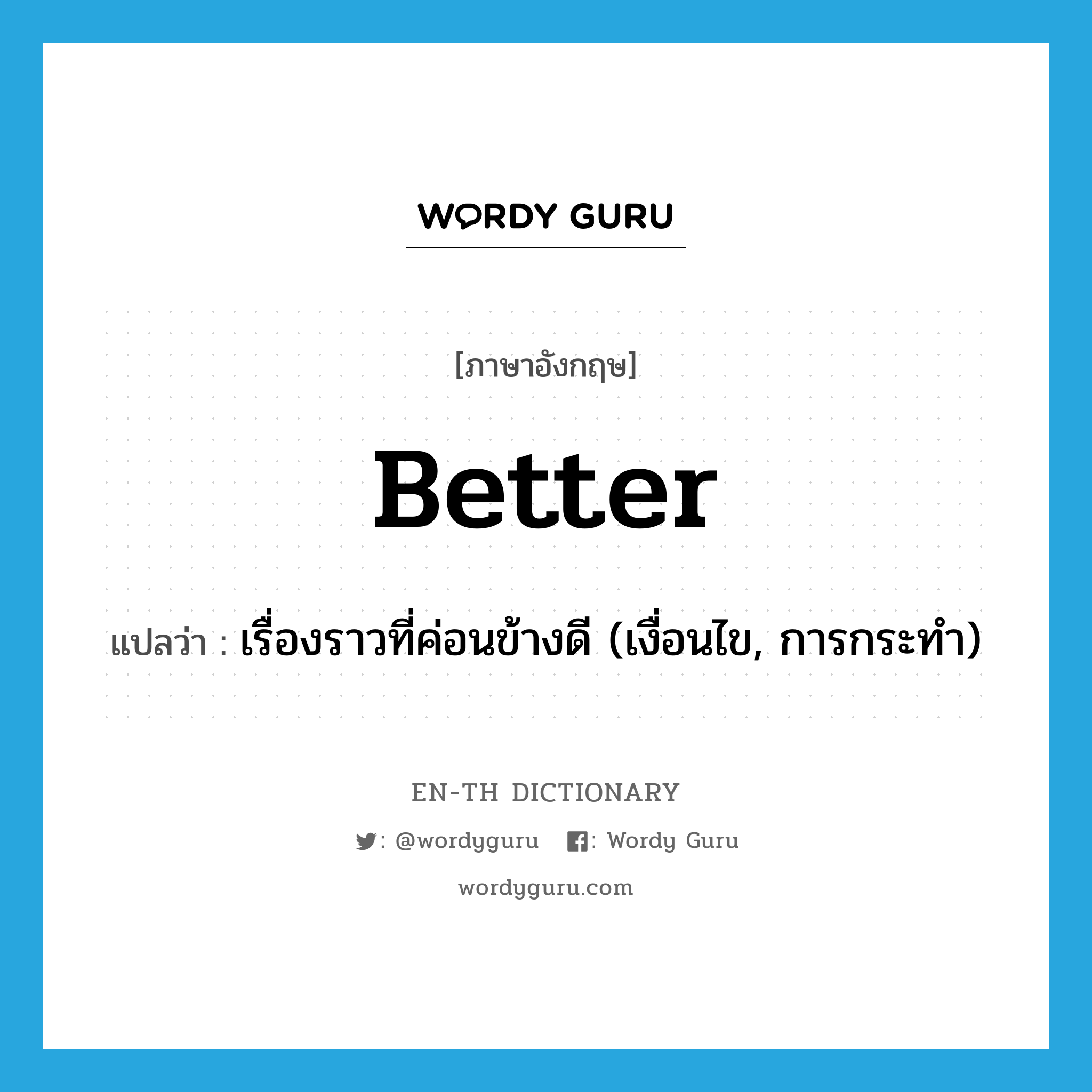 better แปลว่า?, คำศัพท์ภาษาอังกฤษ better แปลว่า เรื่องราวที่ค่อนข้างดี (เงื่อนไข, การกระทำ) ประเภท N หมวด N