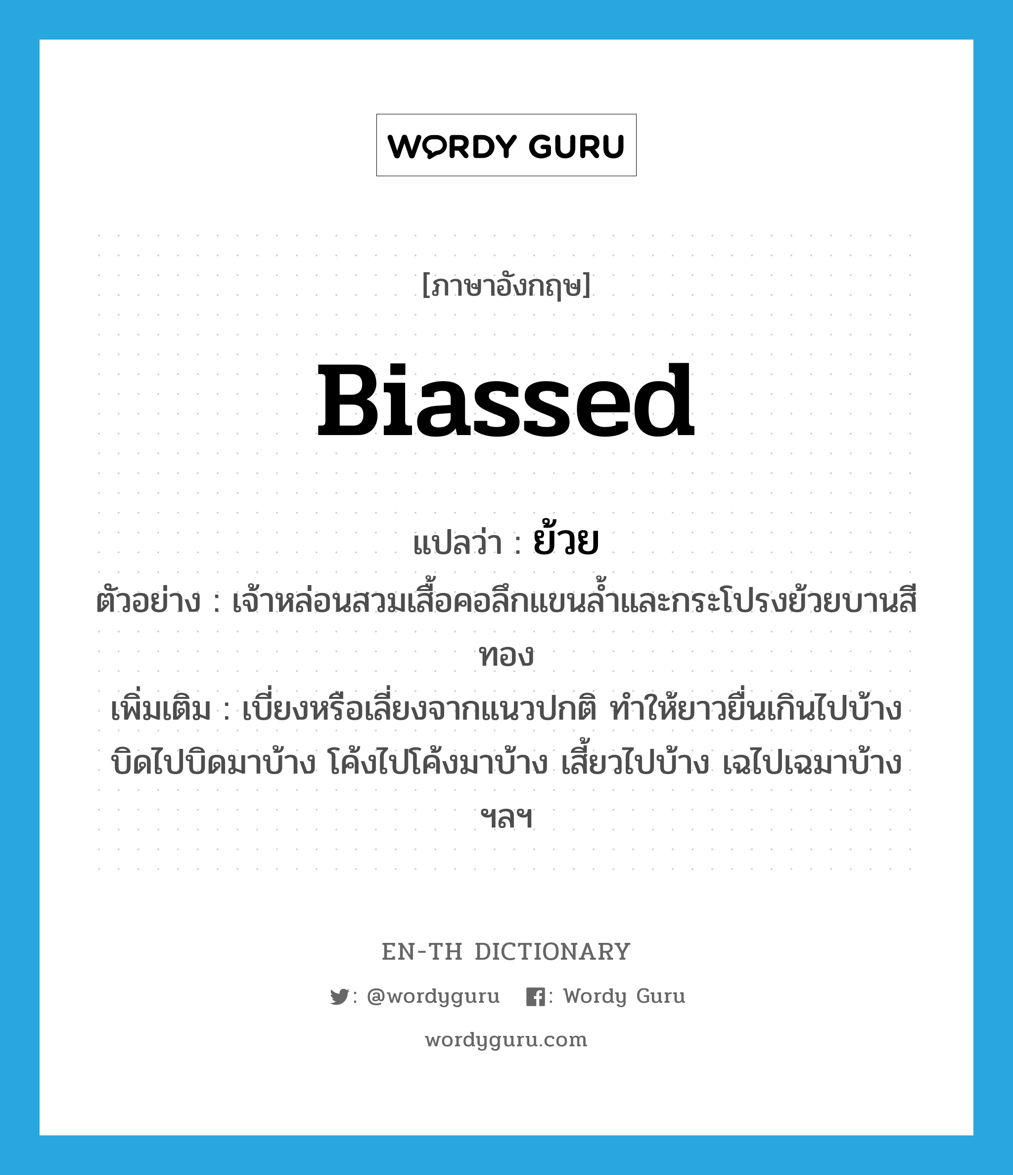 biassed แปลว่า?, คำศัพท์ภาษาอังกฤษ biassed แปลว่า ย้วย ประเภท ADJ ตัวอย่าง เจ้าหล่อนสวมเสื้อคอลึกแขนล้ำและกระโปรงย้วยบานสีทอง เพิ่มเติม เบี่ยงหรือเลี่ยงจากแนวปกติ ทำให้ยาวยื่นเกินไปบ้าง บิดไปบิดมาบ้าง โค้งไปโค้งมาบ้าง เสี้ยวไปบ้าง เฉไปเฉมาบ้าง ฯลฯ หมวด ADJ