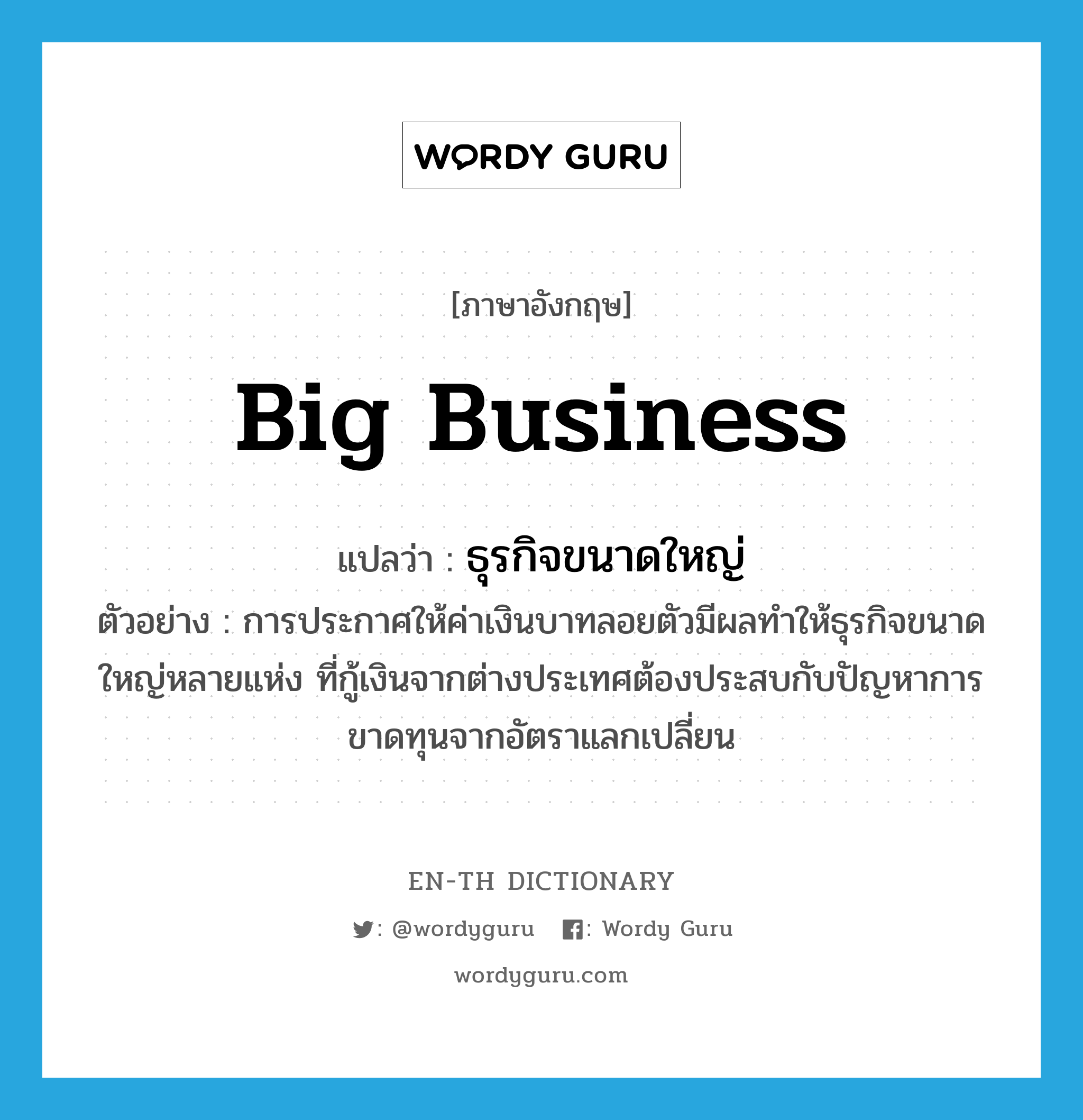 big business แปลว่า?, คำศัพท์ภาษาอังกฤษ big business แปลว่า ธุรกิจขนาดใหญ่ ประเภท N ตัวอย่าง การประกาศให้ค่าเงินบาทลอยตัวมีผลทำให้ธุรกิจขนาดใหญ่หลายแห่ง ที่กู้เงินจากต่างประเทศต้องประสบกับปัญหาการขาดทุนจากอัตราแลกเปลี่ยน หมวด N