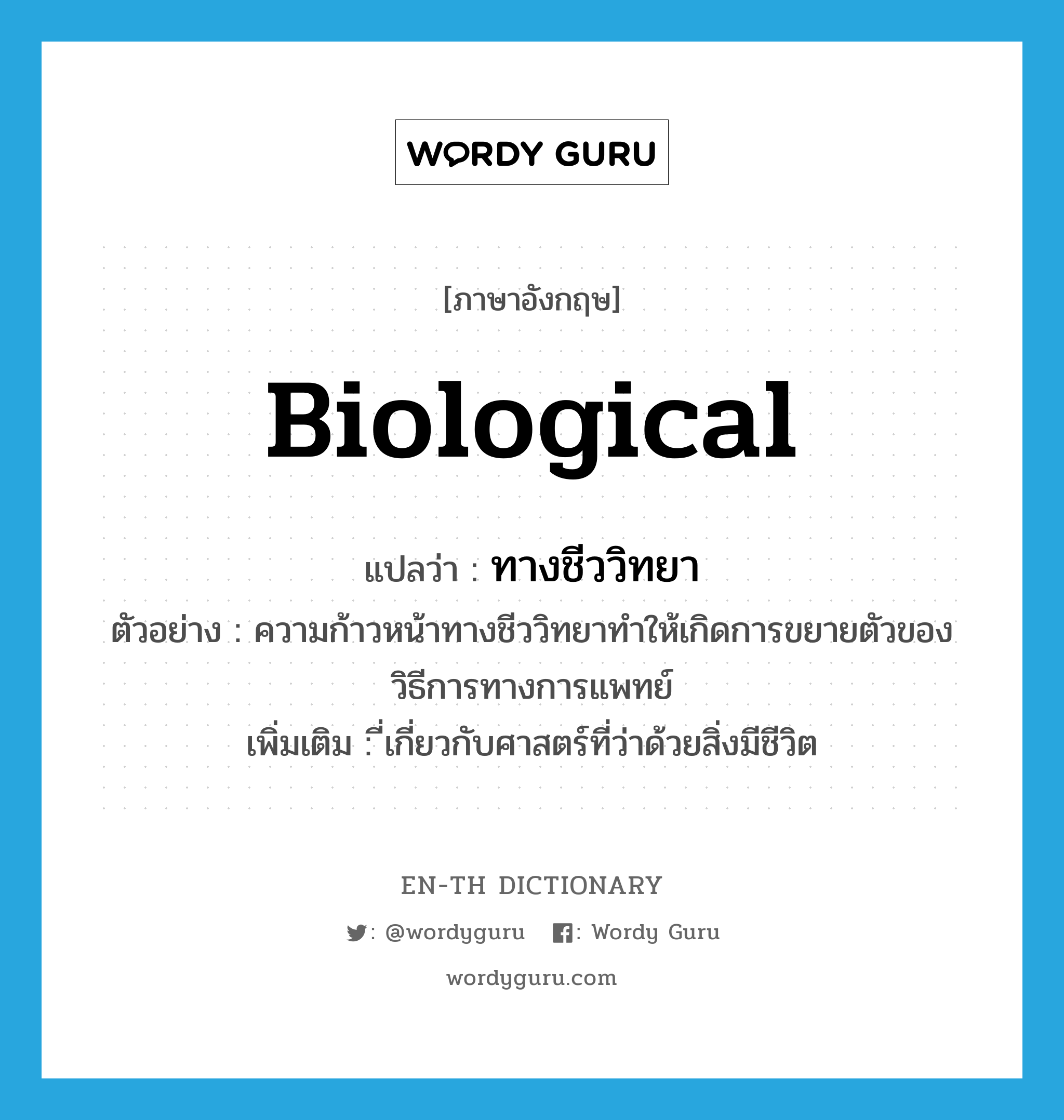 biological แปลว่า?, คำศัพท์ภาษาอังกฤษ biological แปลว่า ทางชีววิทยา ประเภท ADJ ตัวอย่าง ความก้าวหน้าทางชีววิทยาทำให้เกิดการขยายตัวของวิธีการทางการแพทย์ เพิ่มเติม ี่เกี่ยวกับศาสตร์ที่ว่าด้วยสิ่งมีชีวิต หมวด ADJ