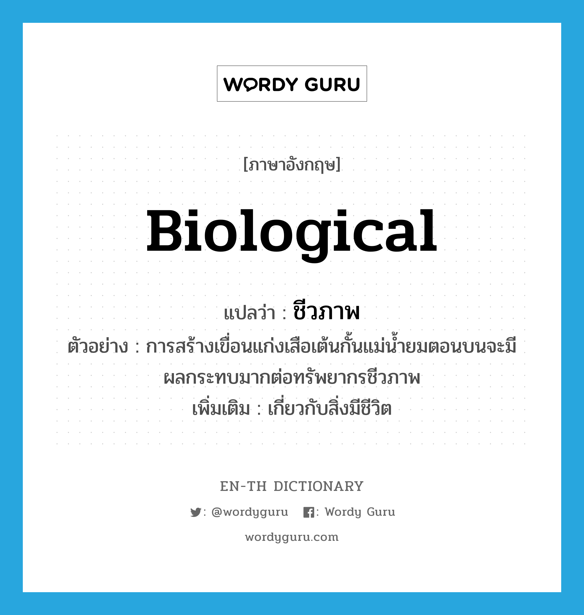 biological แปลว่า?, คำศัพท์ภาษาอังกฤษ biological แปลว่า ชีวภาพ ประเภท ADJ ตัวอย่าง การสร้างเขื่อนแก่งเสือเต้นกั้นแม่น้ำยมตอนบนจะมีผลกระทบมากต่อทรัพยากรชีวภาพ เพิ่มเติม เกี่ยวกับสิ่งมีชีวิต หมวด ADJ