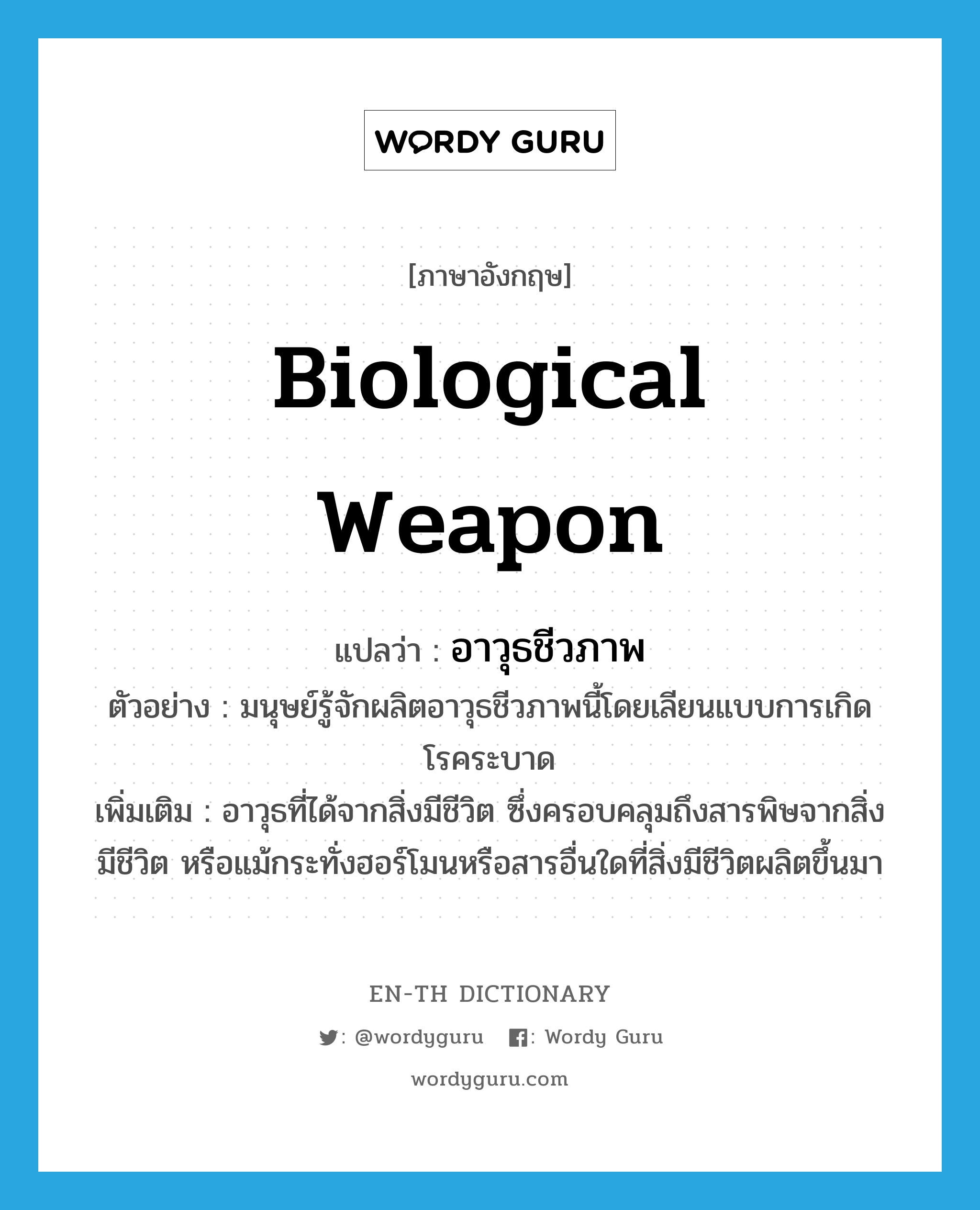 biological weapon แปลว่า?, คำศัพท์ภาษาอังกฤษ biological weapon แปลว่า อาวุธชีวภาพ ประเภท N ตัวอย่าง มนุษย์รู้จักผลิตอาวุธชีวภาพนี้โดยเลียนแบบการเกิดโรคระบาด เพิ่มเติม อาวุธที่ได้จากสิ่งมีชีวิต ซึ่งครอบคลุมถึงสารพิษจากสิ่งมีชีวิต หรือแม้กระทั่งฮอร์โมนหรือสารอื่นใดที่สิ่งมีชีวิตผลิตขึ้นมา หมวด N