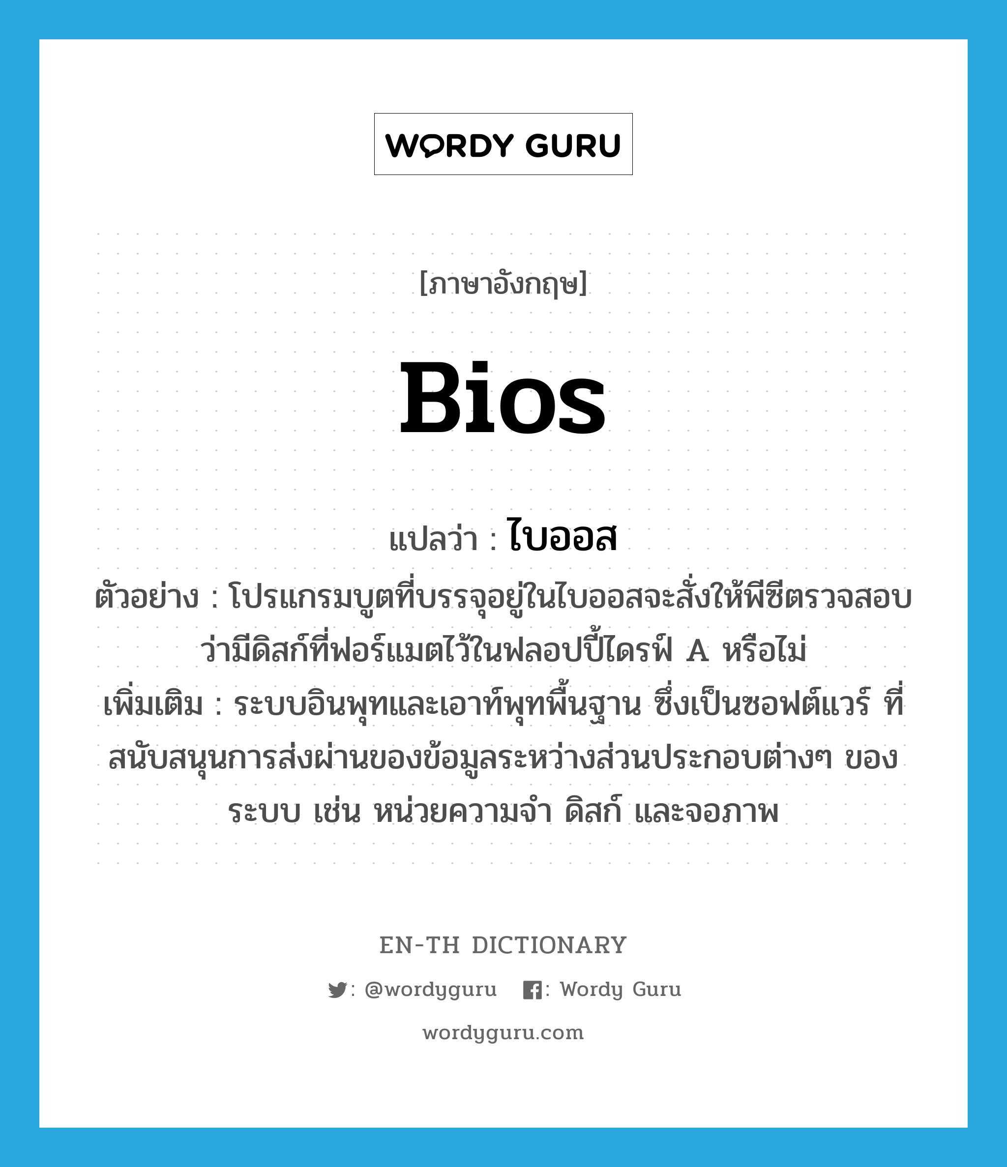 bios แปลว่า?, คำศัพท์ภาษาอังกฤษ bios แปลว่า ไบออส ประเภท N ตัวอย่าง โปรแกรมบูตที่บรรจุอยู่ในไบออสจะสั่งให้พีซีตรวจสอบว่ามีดิสก์ที่ฟอร์แมตไว้ในฟลอปปี้ไดรฟ์ A หรือไม่ เพิ่มเติม ระบบอินพุทและเอาท์พุทพื้นฐาน ซึ่งเป็นซอฟต์แวร์ ที่สนับสนุนการส่งผ่านของข้อมูลระหว่างส่วนประกอบต่างๆ ของระบบ เช่น หน่วยความจำ ดิสก์ และจอภาพ หมวด N