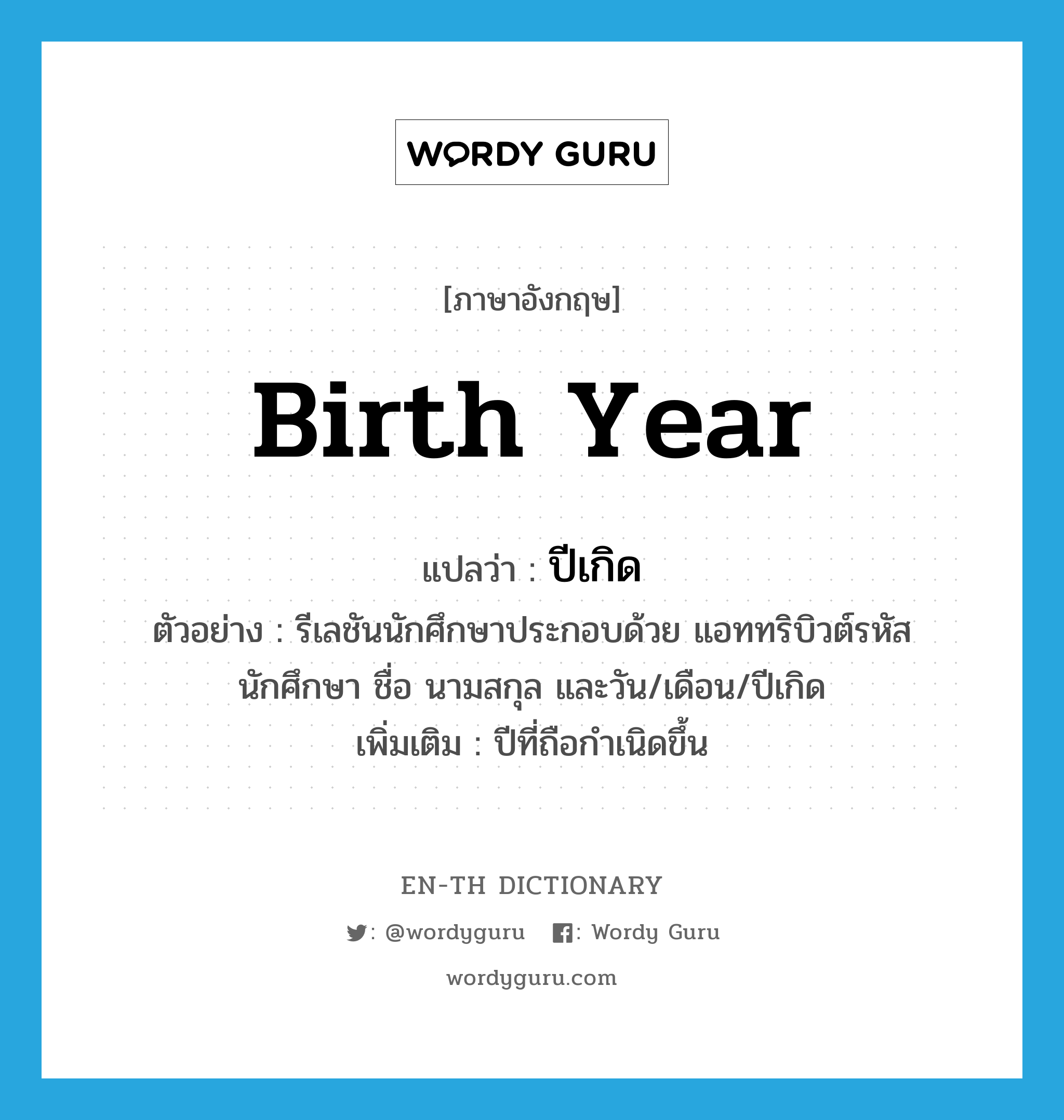 birth year แปลว่า?, คำศัพท์ภาษาอังกฤษ birth year แปลว่า ปีเกิด ประเภท N ตัวอย่าง รีเลชันนักศึกษาประกอบด้วย แอททริบิวต์รหัสนักศึกษา ชื่อ นามสกุล และวัน/เดือน/ปีเกิด เพิ่มเติม ปีที่ถือกำเนิดขึ้น หมวด N