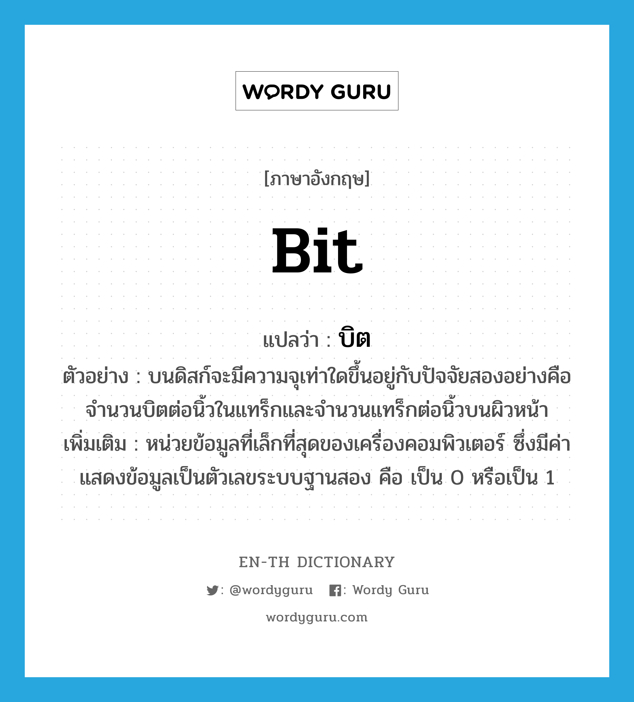 bit แปลว่า?, คำศัพท์ภาษาอังกฤษ bit แปลว่า บิต ประเภท N ตัวอย่าง บนดิสก์จะมีความจุเท่าใดขึ้นอยู่กับปัจจัยสองอย่างคือ จำนวนบิตต่อนิ้วในแทร็กและจำนวนแทร็กต่อนิ้วบนผิวหน้า เพิ่มเติม หน่วยข้อมูลที่เล็กที่สุดของเครื่องคอมพิวเตอร์ ซึ่งมีค่าแสดงข้อมูลเป็นตัวเลขระบบฐานสอง คือ เป็น 0 หรือเป็น 1 หมวด N