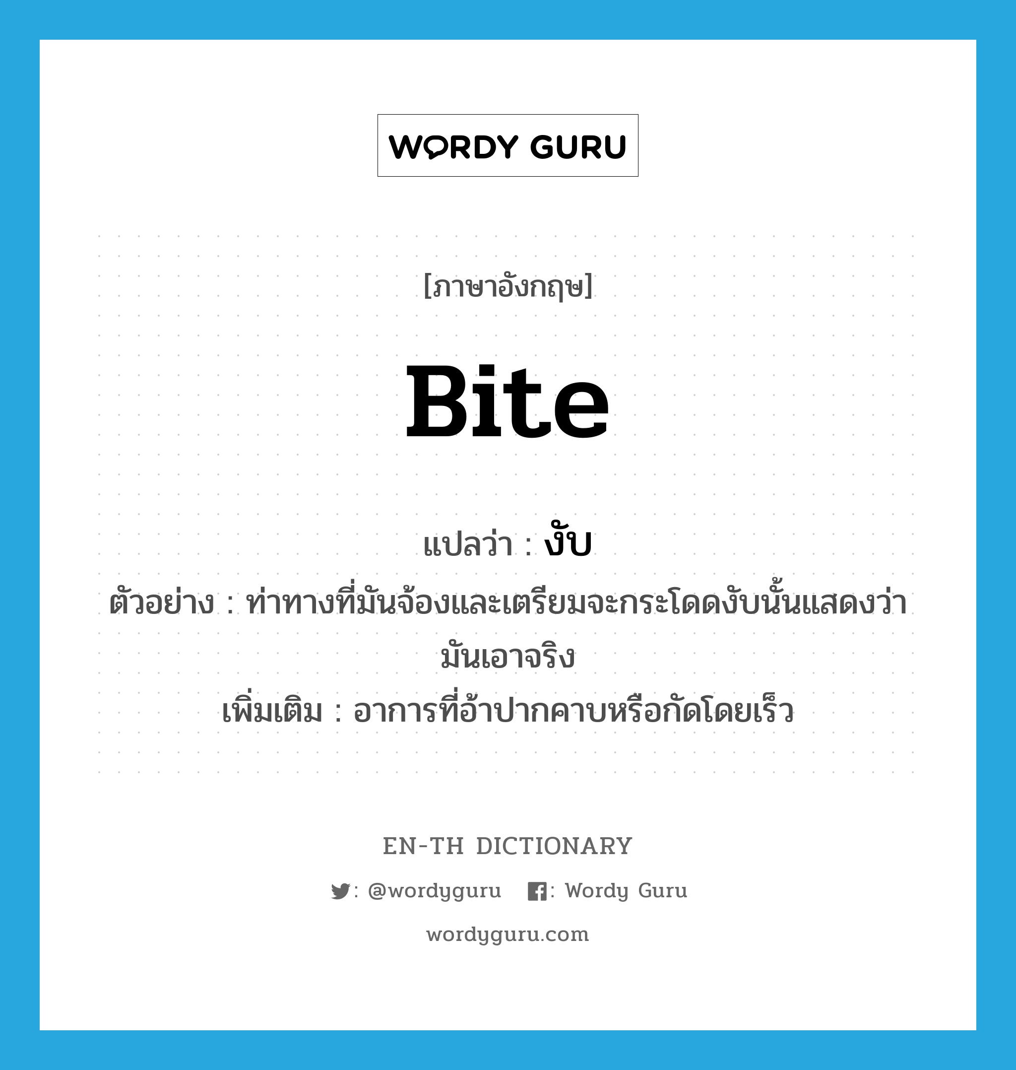 bite แปลว่า?, คำศัพท์ภาษาอังกฤษ bite แปลว่า งับ ประเภท V ตัวอย่าง ท่าทางที่มันจ้องและเตรียมจะกระโดดงับนั้นแสดงว่ามันเอาจริง เพิ่มเติม อาการที่อ้าปากคาบหรือกัดโดยเร็ว หมวด V