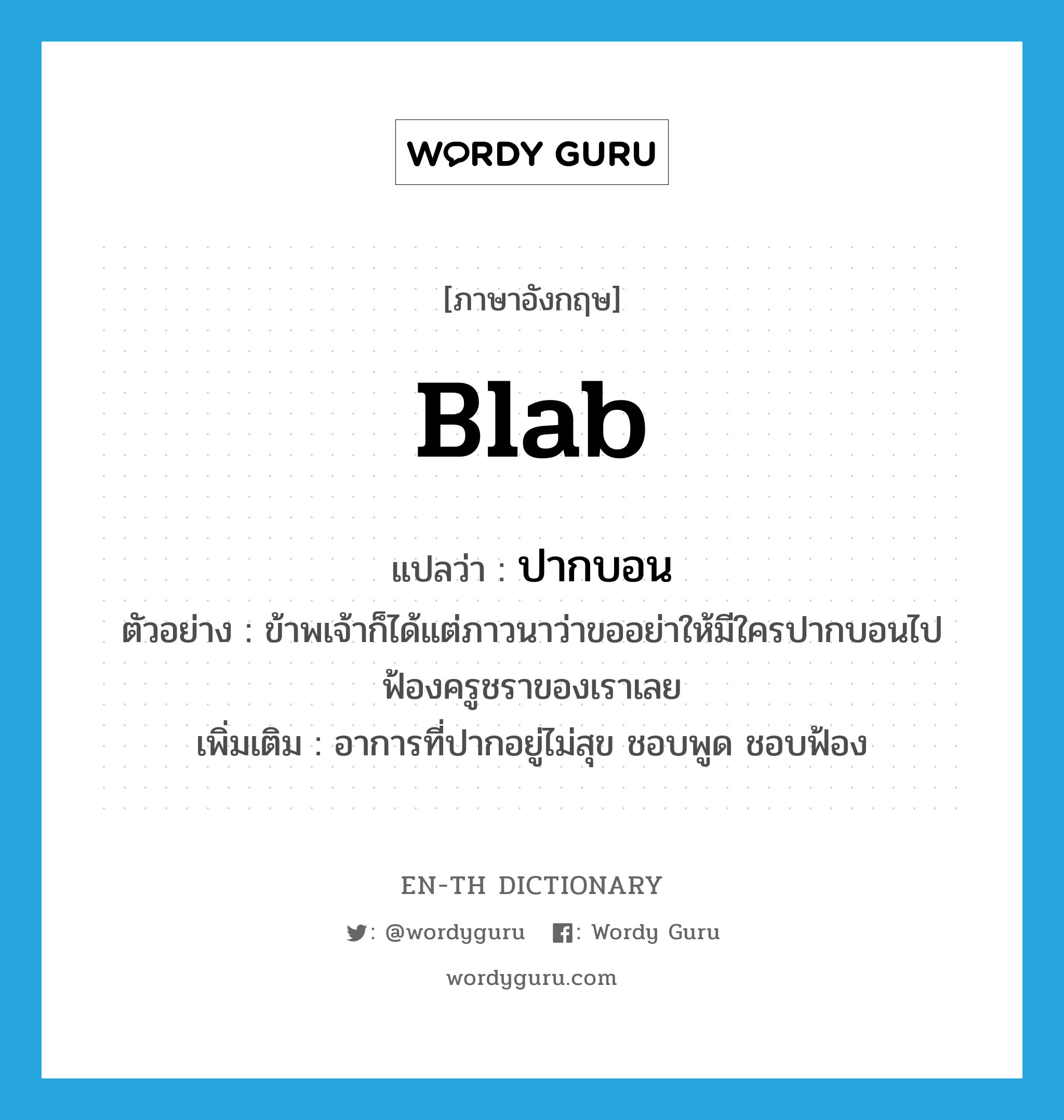 blab แปลว่า?, คำศัพท์ภาษาอังกฤษ blab แปลว่า ปากบอน ประเภท V ตัวอย่าง ข้าพเจ้าก็ได้แต่ภาวนาว่าขออย่าให้มีใครปากบอนไปฟ้องครูชราของเราเลย เพิ่มเติม อาการที่ปากอยู่ไม่สุข ชอบพูด ชอบฟ้อง หมวด V