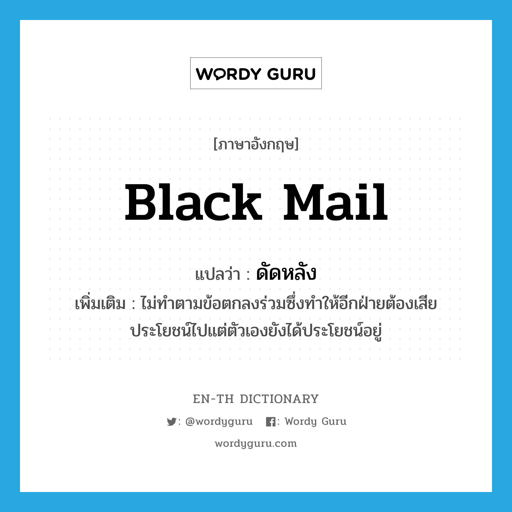 black mail แปลว่า?, คำศัพท์ภาษาอังกฤษ black mail แปลว่า ดัดหลัง ประเภท V เพิ่มเติม ไม่ทำตามข้อตกลงร่วมซึ่งทำให้อีกฝ่ายต้องเสียประโยชน์ไปแต่ตัวเองยังได้ประโยชน์อยู่ หมวด V