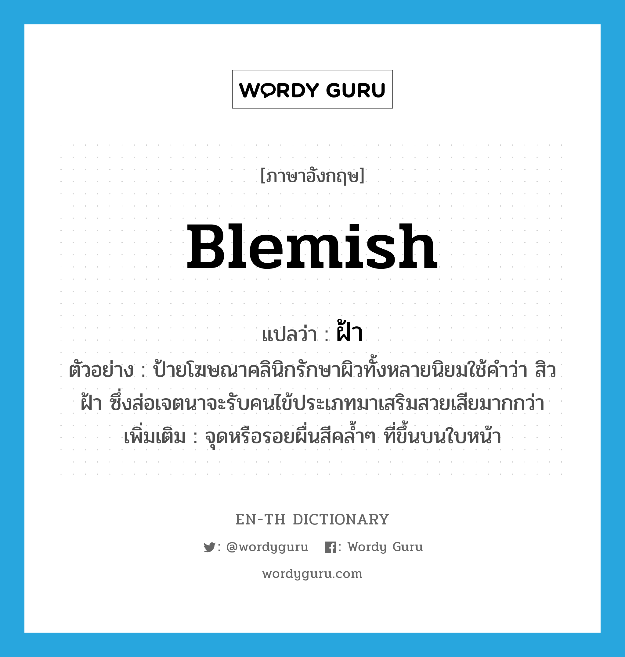 blemish แปลว่า?, คำศัพท์ภาษาอังกฤษ blemish แปลว่า ฝ้า ประเภท N ตัวอย่าง ป้ายโฆษณาคลินิกรักษาผิวทั้งหลายนิยมใช้คำว่า สิว ฝ้า ซึ่งส่อเจตนาจะรับคนไข้ประเภทมาเสริมสวยเสียมากกว่า เพิ่มเติม จุดหรือรอยผื่นสีคล้ำๆ ที่ขึ้นบนใบหน้า หมวด N