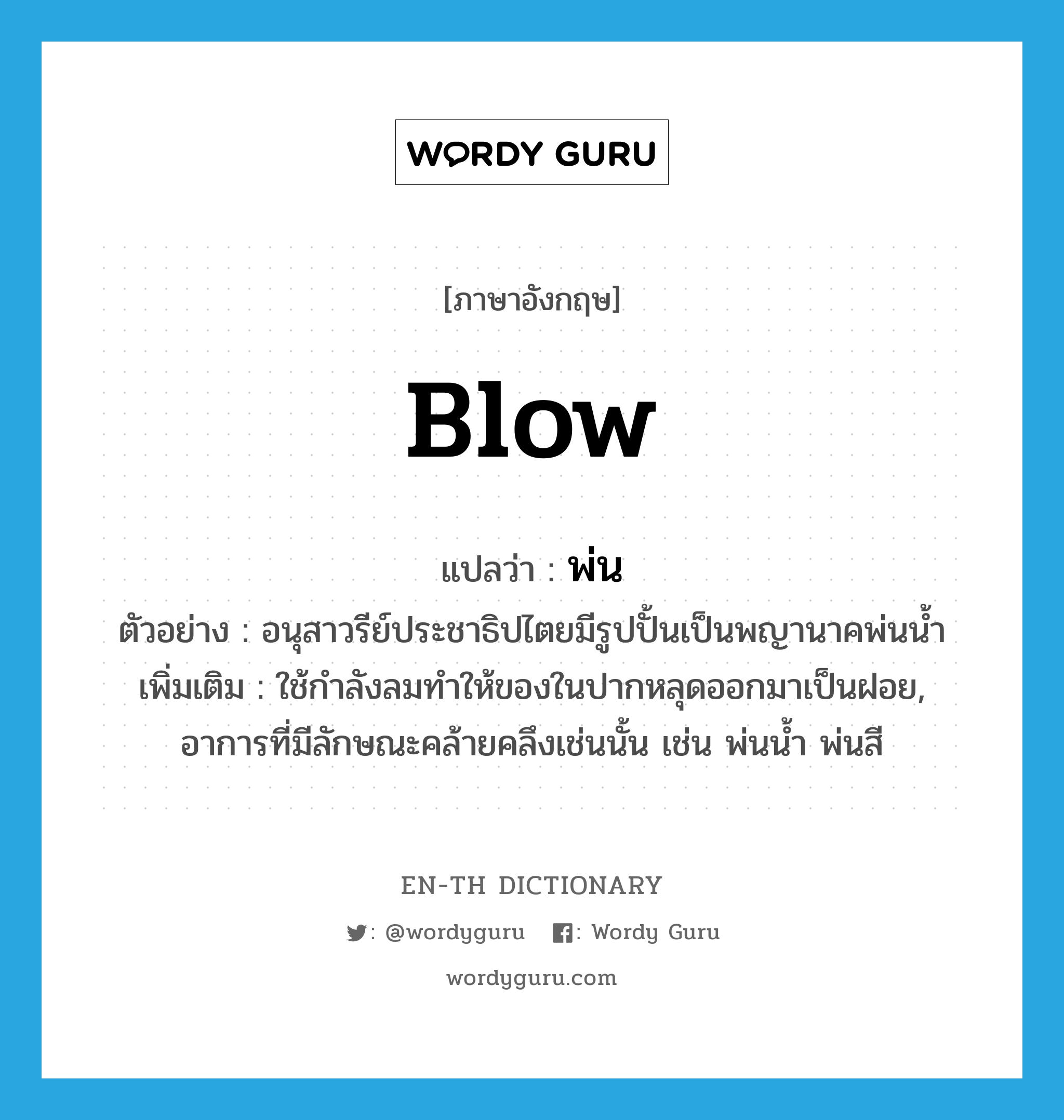 blow แปลว่า?, คำศัพท์ภาษาอังกฤษ blow แปลว่า พ่น ประเภท V ตัวอย่าง อนุสาวรีย์ประชาธิปไตยมีรูปปั้นเป็นพญานาคพ่นน้ำ เพิ่มเติม ใช้กำลังลมทำให้ของในปากหลุดออกมาเป็นฝอย, อาการที่มีลักษณะคล้ายคลึงเช่นนั้น เช่น พ่นน้ำ พ่นสี หมวด V