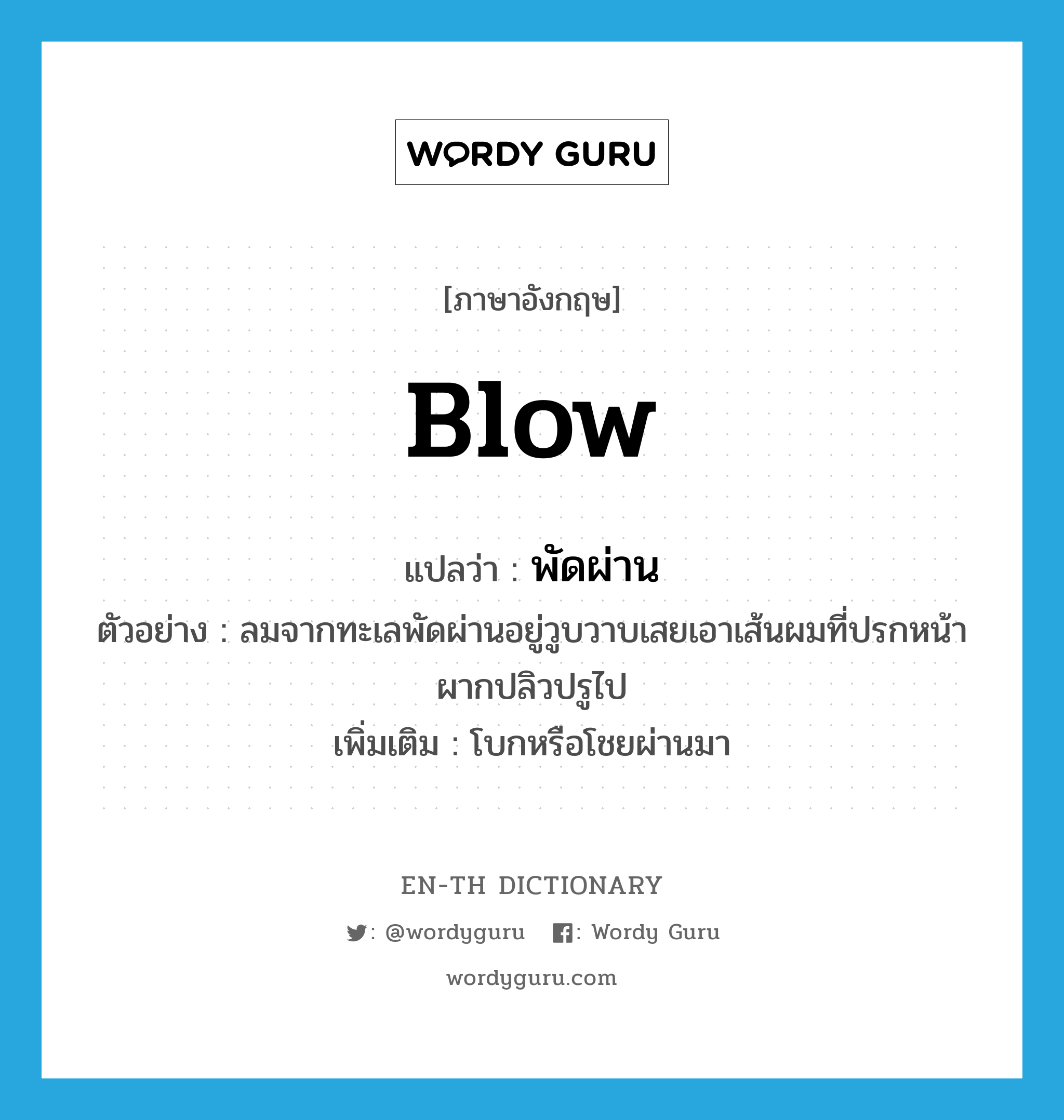 blow แปลว่า?, คำศัพท์ภาษาอังกฤษ blow แปลว่า พัดผ่าน ประเภท V ตัวอย่าง ลมจากทะเลพัดผ่านอยู่วูบวาบเสยเอาเส้นผมที่ปรกหน้าผากปลิวปรูไป เพิ่มเติม โบกหรือโชยผ่านมา หมวด V