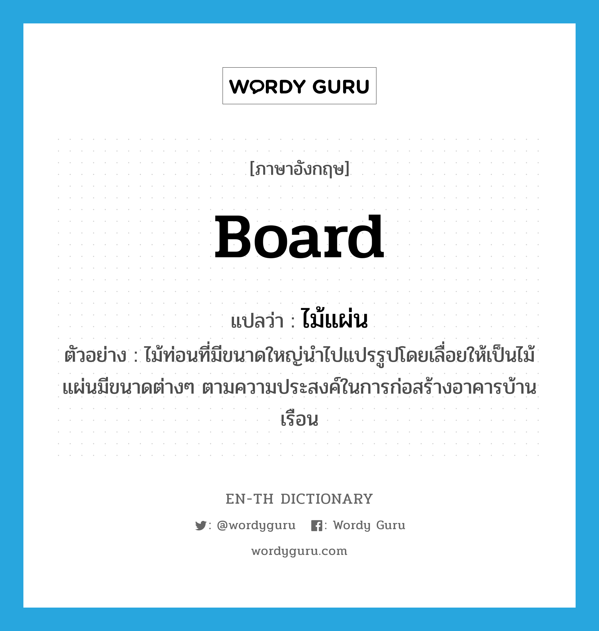 board แปลว่า?, คำศัพท์ภาษาอังกฤษ board แปลว่า ไม้แผ่น ประเภท N ตัวอย่าง ไม้ท่อนที่มีขนาดใหญ่นำไปแปรรูปโดยเลื่อยให้เป็นไม้แผ่นมีขนาดต่างๆ ตามความประสงค์ในการก่อสร้างอาคารบ้านเรือน หมวด N