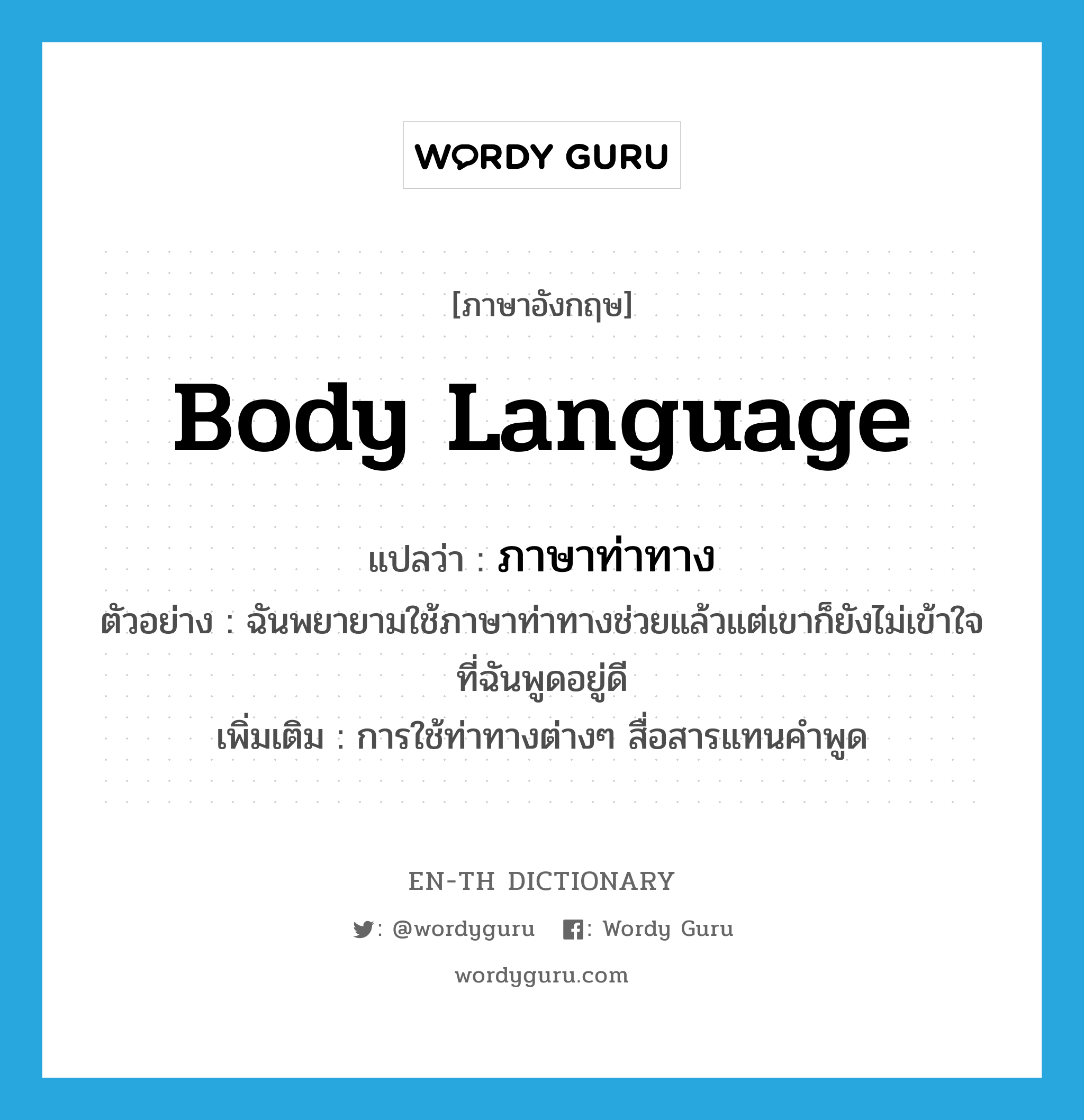 body language แปลว่า?, คำศัพท์ภาษาอังกฤษ body language แปลว่า ภาษาท่าทาง ประเภท N ตัวอย่าง ฉันพยายามใช้ภาษาท่าทางช่วยแล้วแต่เขาก็ยังไม่เข้าใจที่ฉันพูดอยู่ดี เพิ่มเติม การใช้ท่าทางต่างๆ สื่อสารแทนคำพูด หมวด N