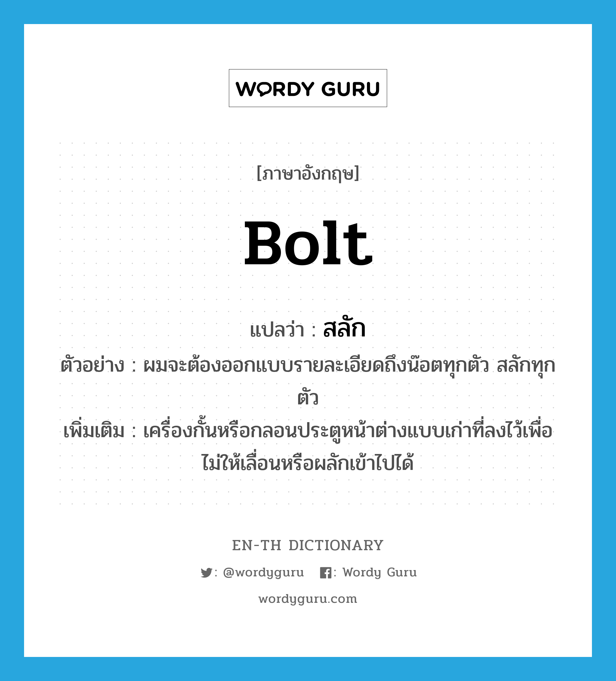 bolt แปลว่า?, คำศัพท์ภาษาอังกฤษ bolt แปลว่า สลัก ประเภท N ตัวอย่าง ผมจะต้องออกแบบรายละเอียดถึงน๊อตทุกตัว สลักทุกตัว เพิ่มเติม เครื่องกั้นหรือกลอนประตูหน้าต่างแบบเก่าที่ลงไว้เพื่อไม่ให้เลื่อนหรือผลักเข้าไปได้ หมวด N