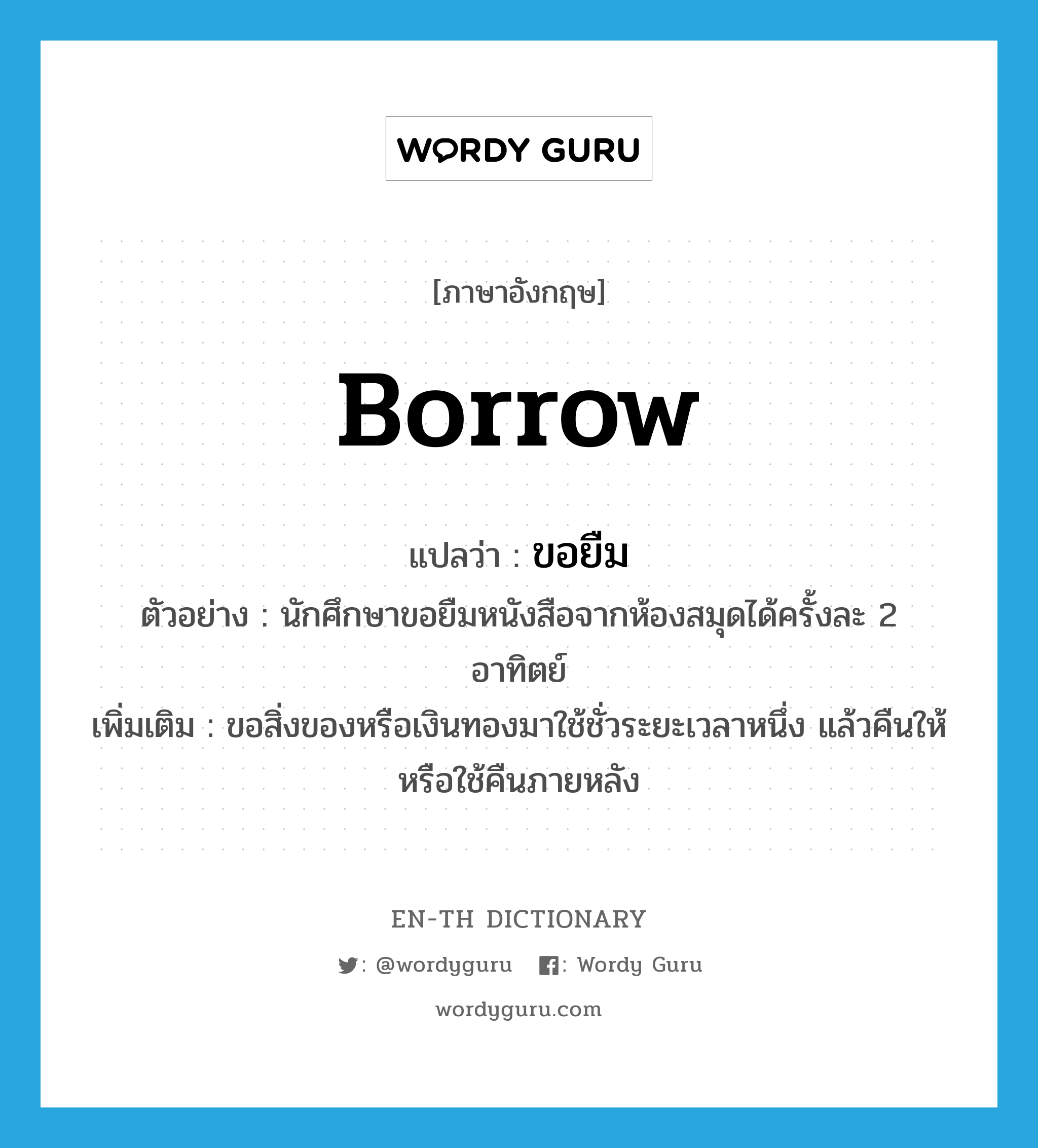 ขอยืม ภาษาอังกฤษ?, คำศัพท์ภาษาอังกฤษ ขอยืม แปลว่า borrow ประเภท V ตัวอย่าง นักศึกษาขอยืมหนังสือจากห้องสมุดได้ครั้งละ 2 อาทิตย์ เพิ่มเติม ขอสิ่งของหรือเงินทองมาใช้ชั่วระยะเวลาหนึ่ง แล้วคืนให้หรือใช้คืนภายหลัง หมวด V